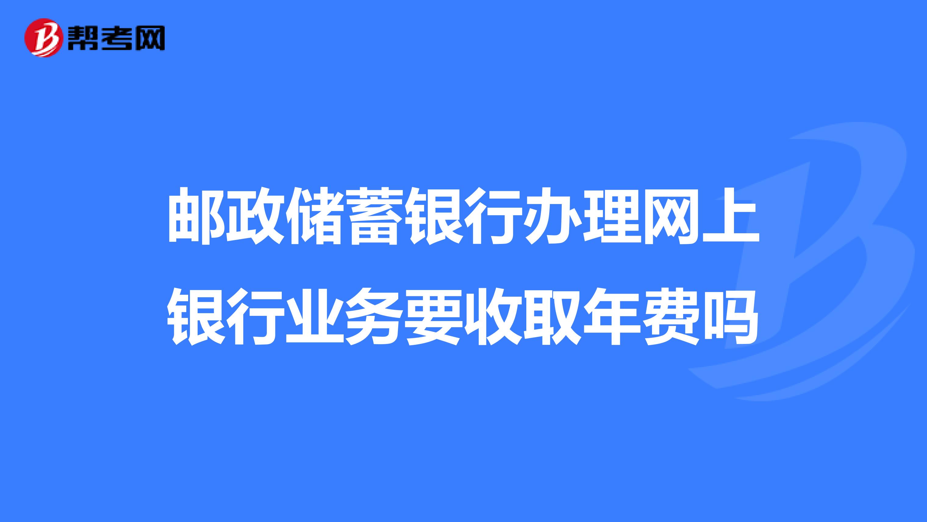 郵政儲蓄銀行辦理網上銀行業務要收取年費嗎