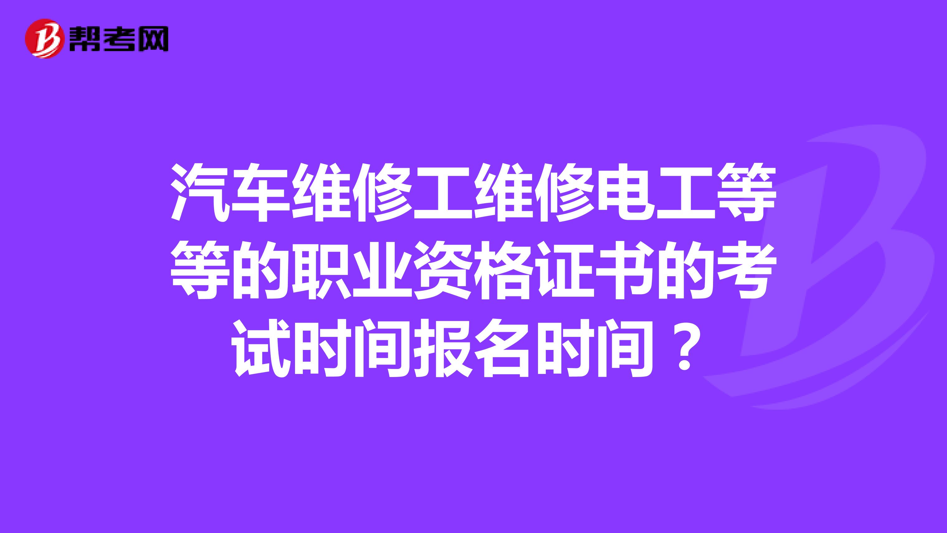 汽车维修工维修电工等等的职业资格证书的考试时间报名时间？