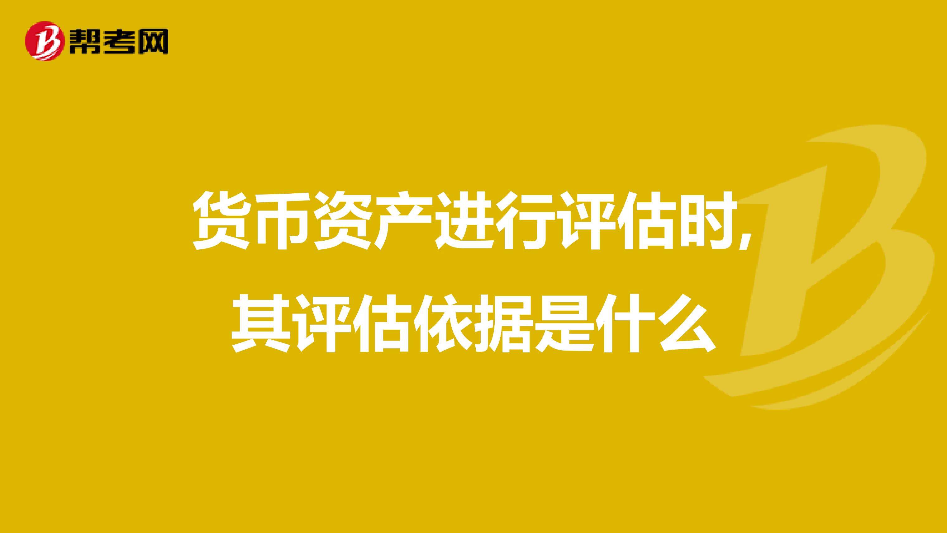 货币资产进行评估时,其评估依据是什么