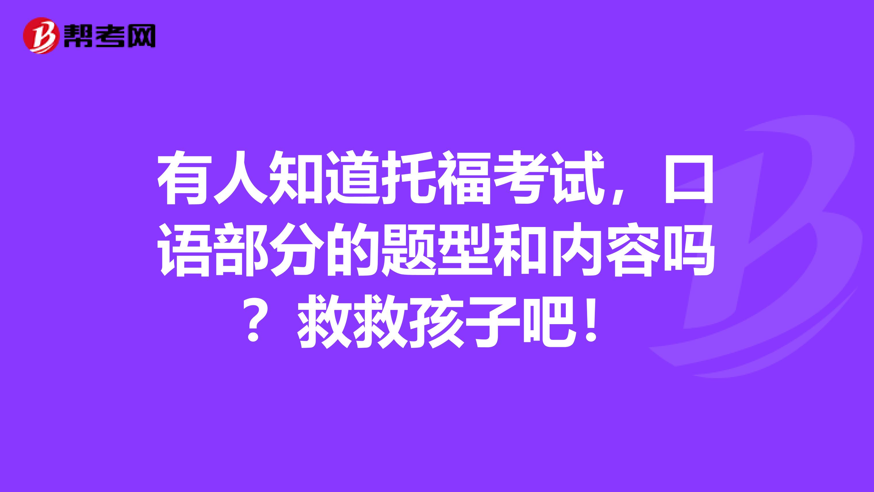 有人知道托福考试，口语部分的题型和内容吗？救救孩子吧！