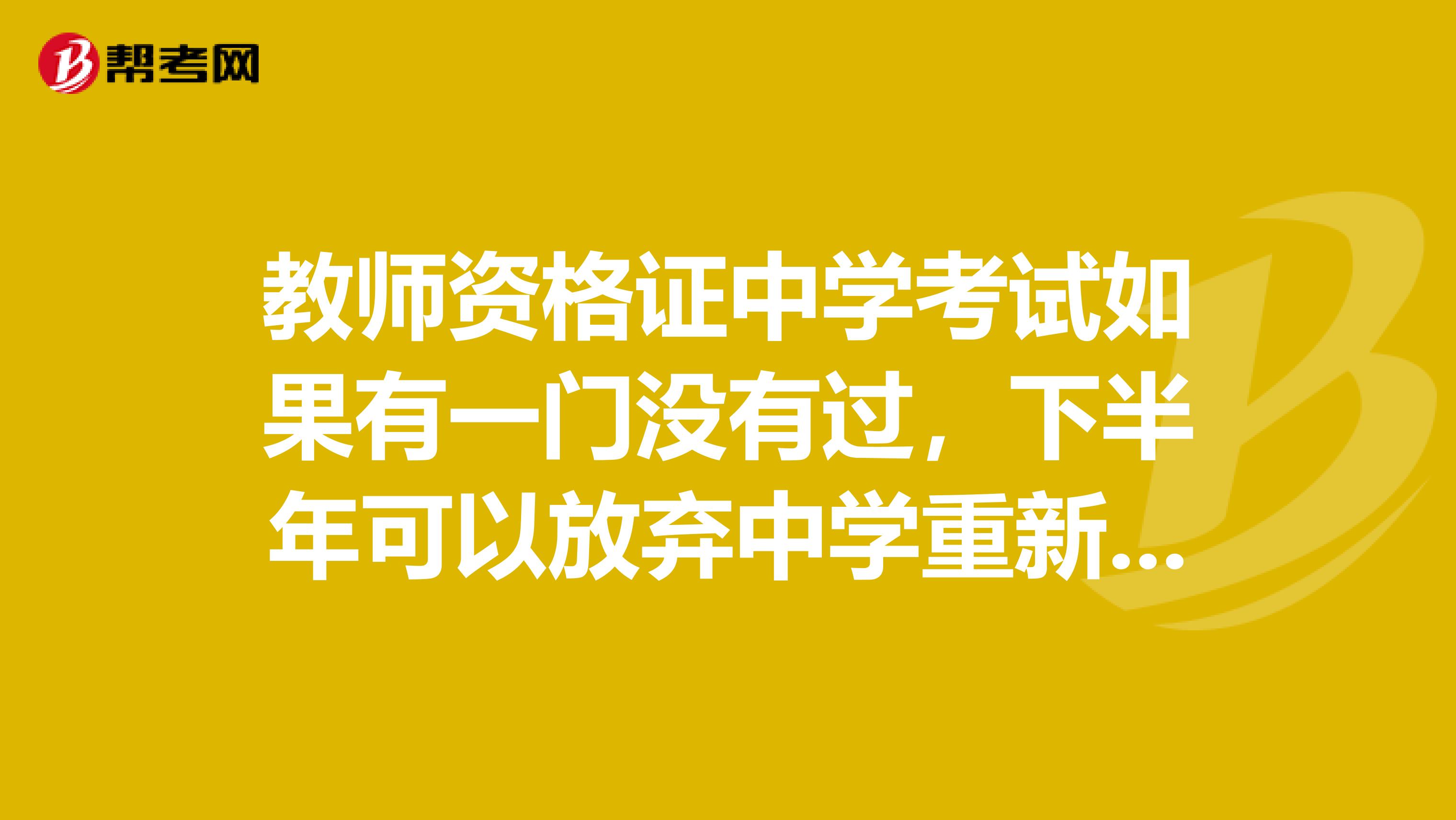 教师资格证中学考试如果有一门没有过,下半年可以放弃中学重新报小学