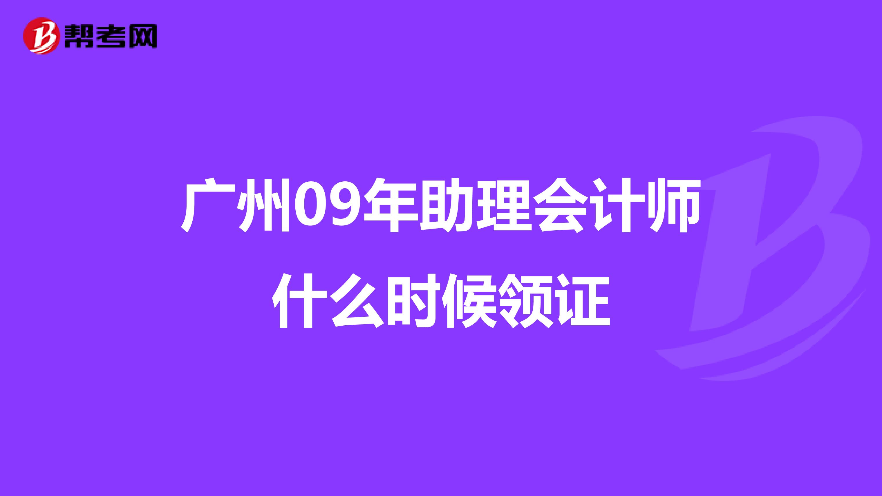廣州09年助理會(huì)計(jì)師什么時(shí)候領(lǐng)證