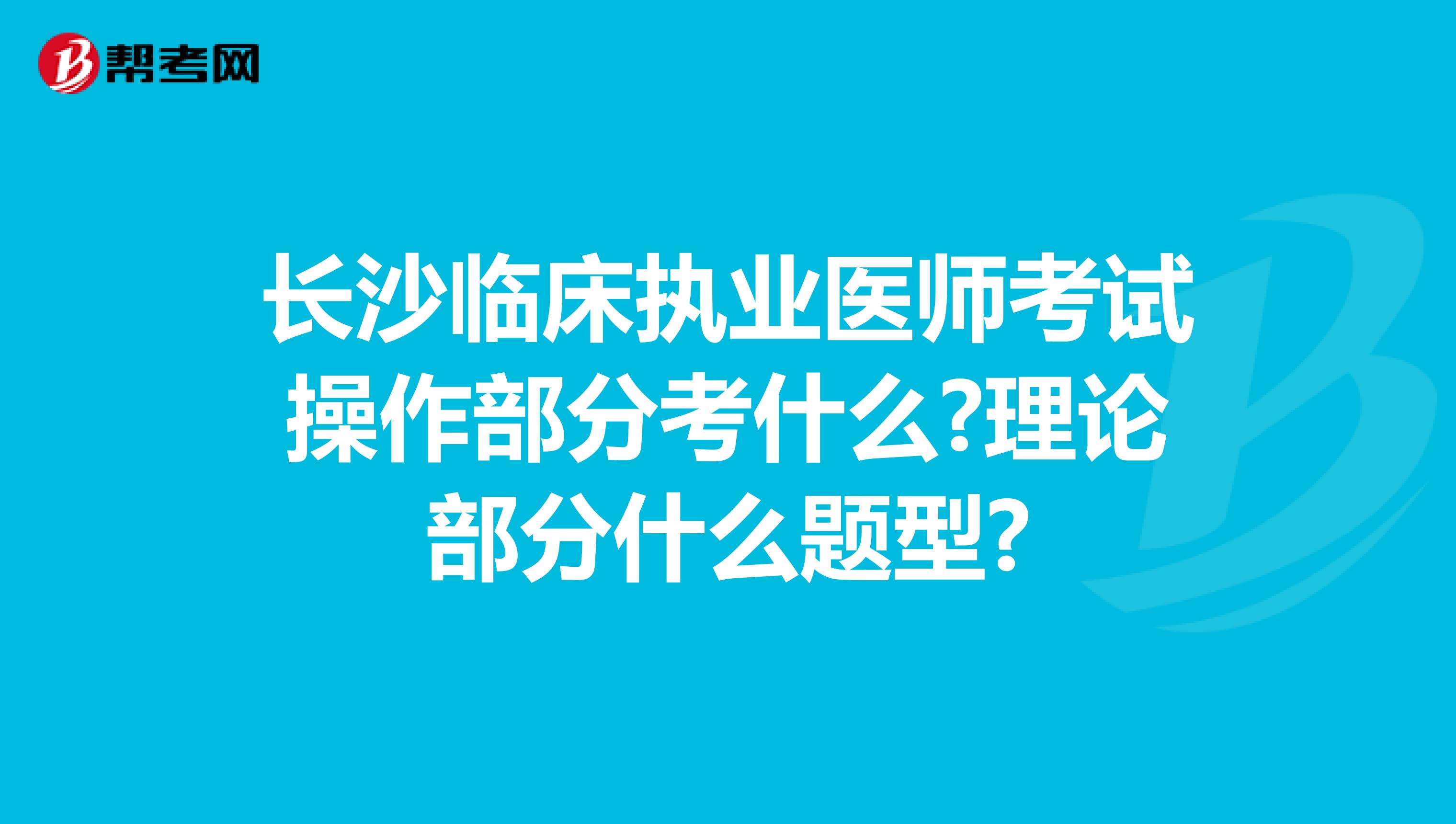 长沙临床执业医师考试操作部分考什么?理论部分什么题型?