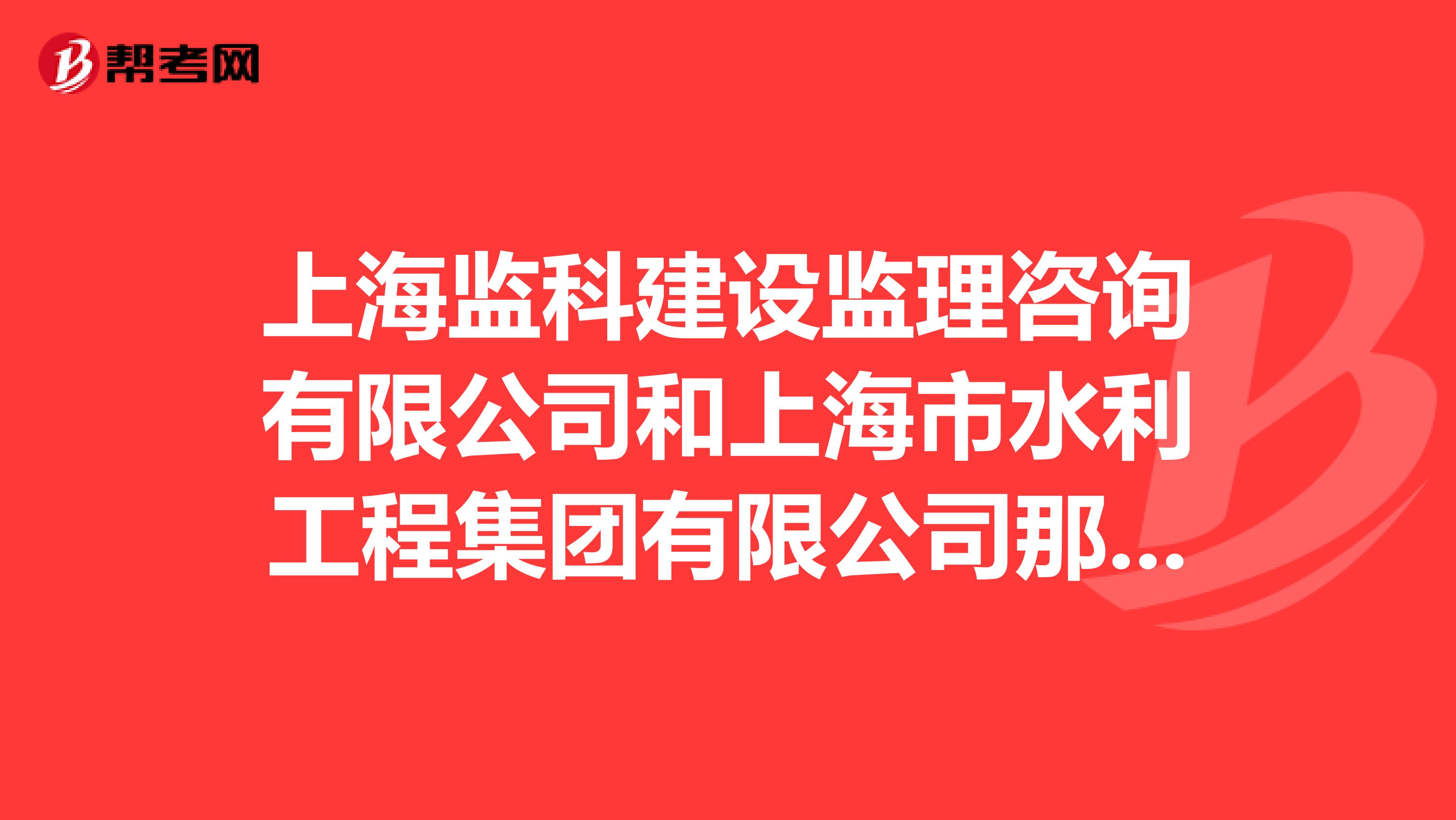 上海监科建设监理咨询有限公司和上海市水利工程集团有限公司那个公司好呢?