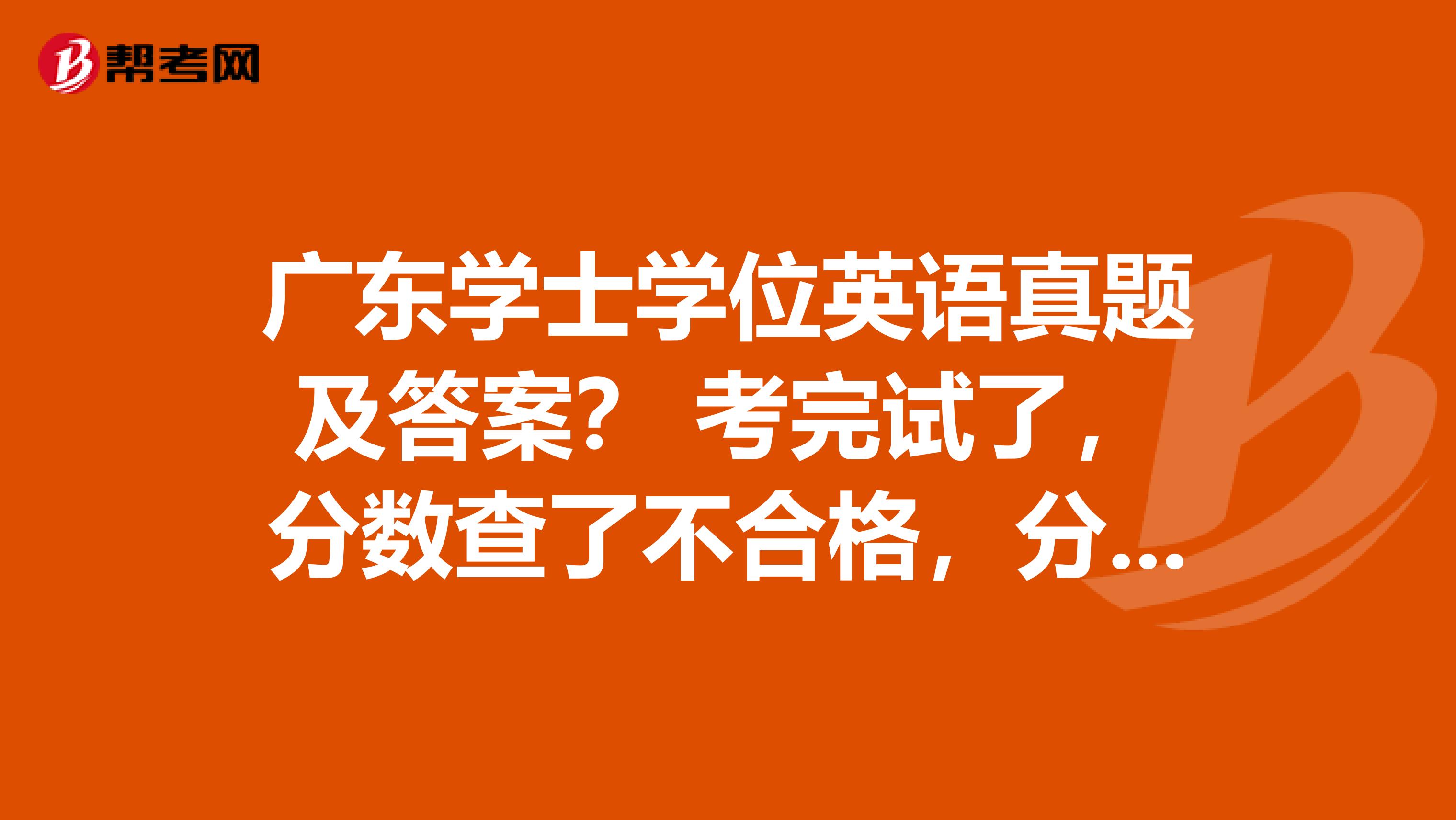 广东学士学位英语真题及答案? 考完试了,分数查了不合格,分数奇异低,我想知道答案错在哪了,下次考好一点。