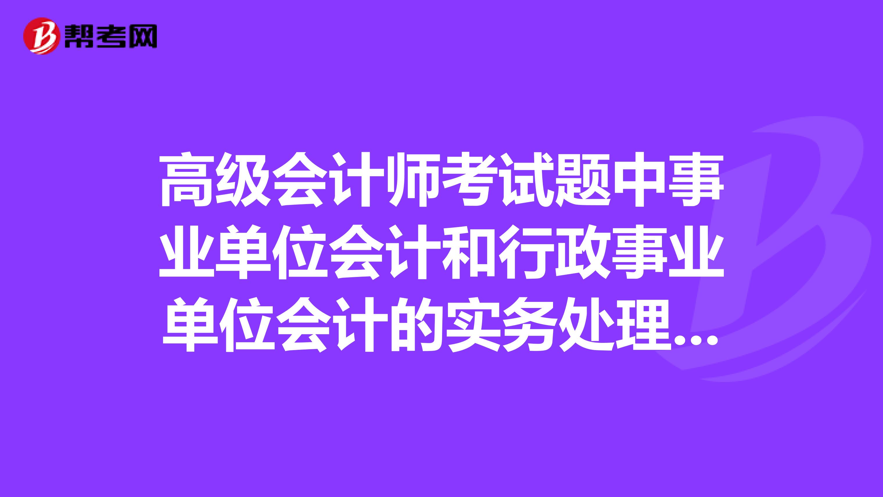 高级会计师考试题中事业单位会计和行政事业单位会计的实务处理是一样的吗