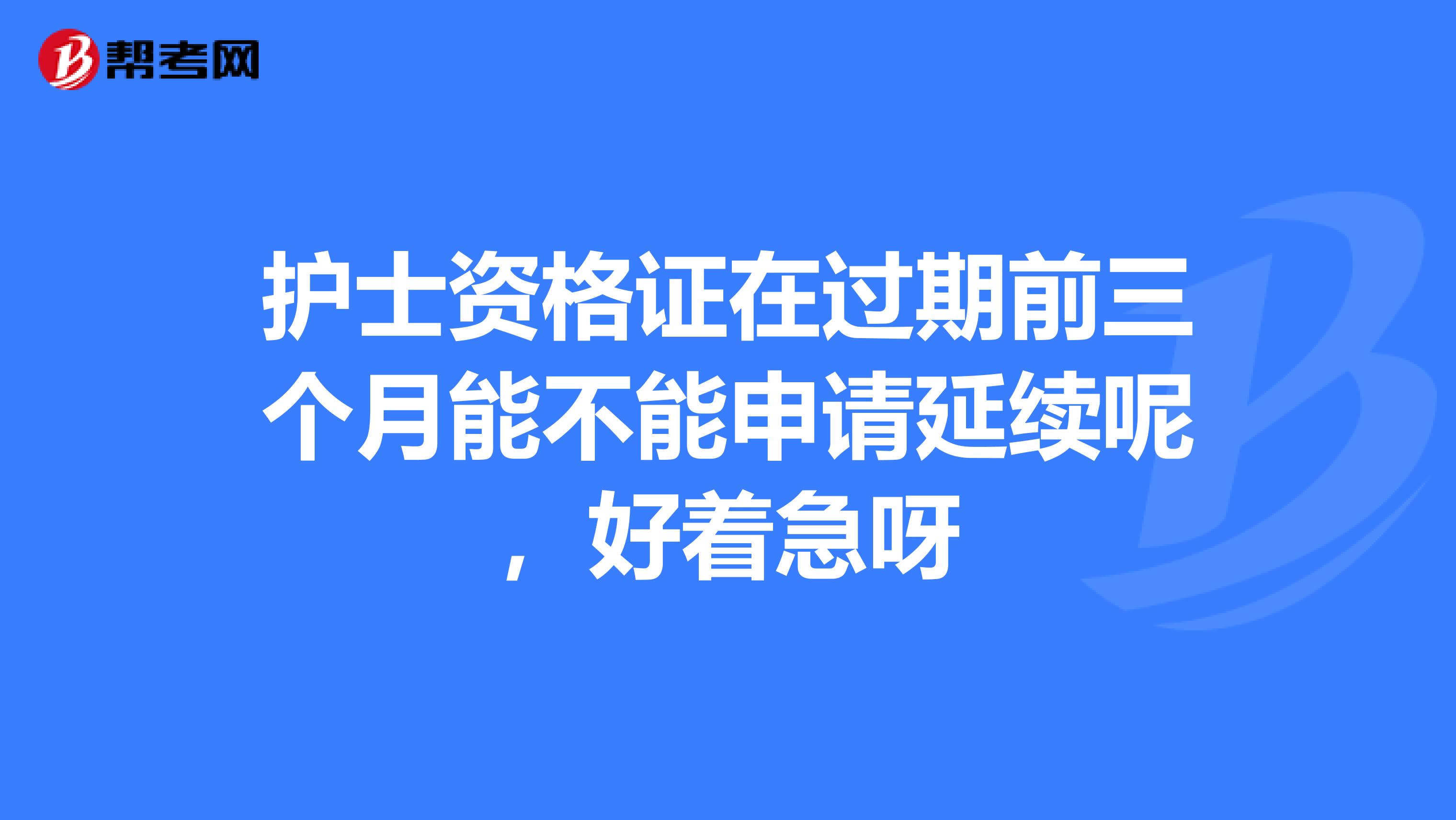 護士資格證在過期前三個月能不能申請延續呢，好著急呀