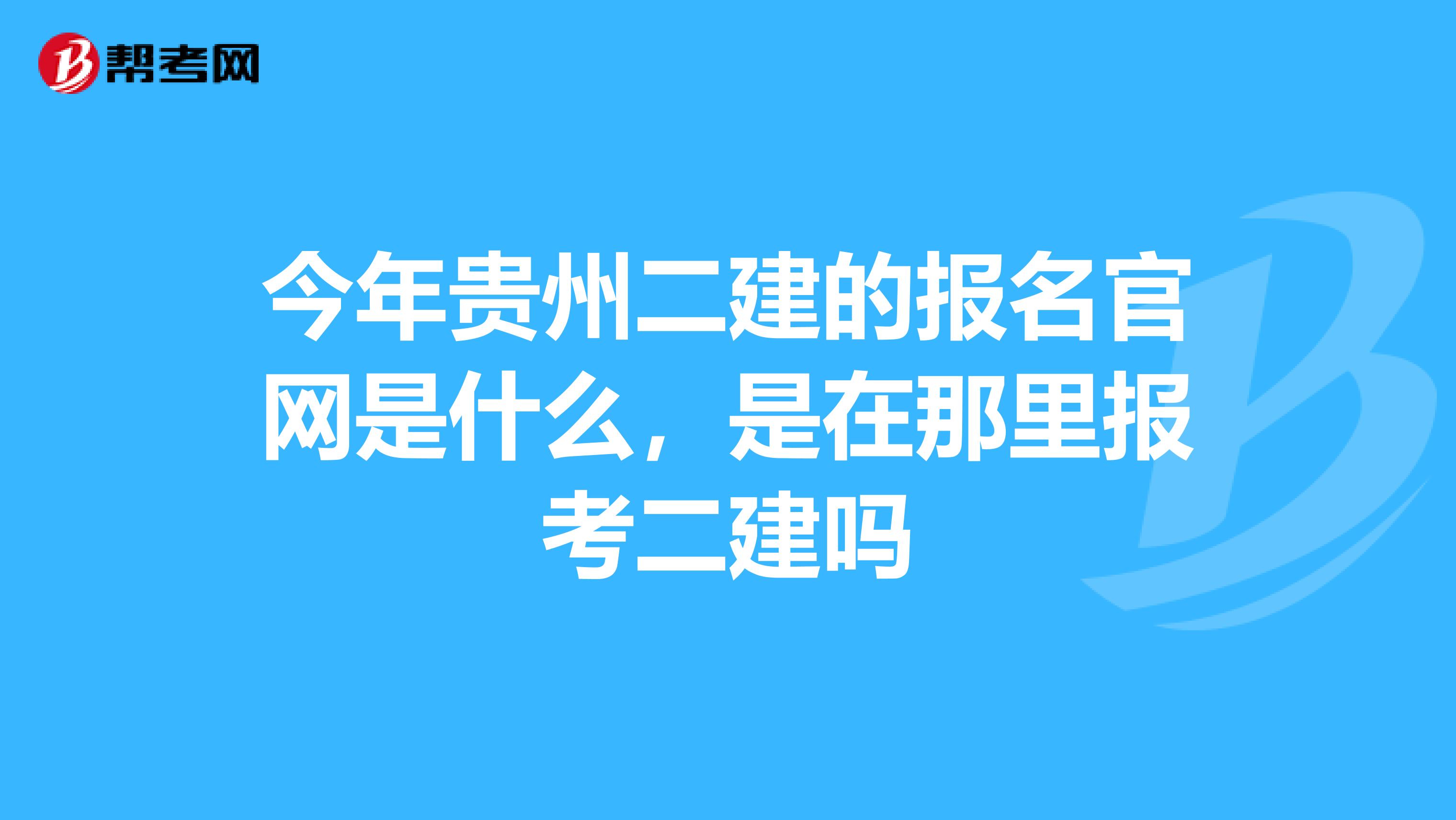 今年貴州二建的報名官網(wǎng)是什么，是在那里報考二建嗎