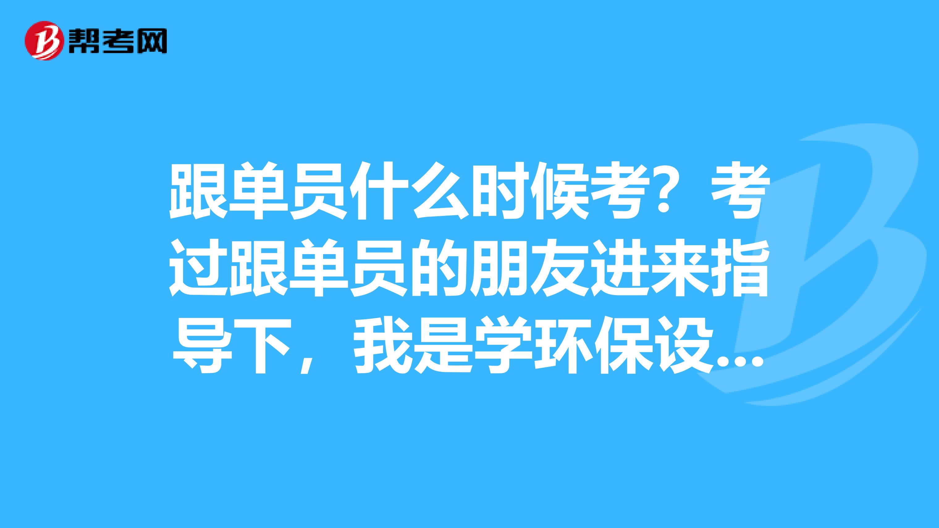 跟单员什么时候考？考过跟单员的朋友进来指导下，我是学环保设备工程专业的，对跟单感兴趣。