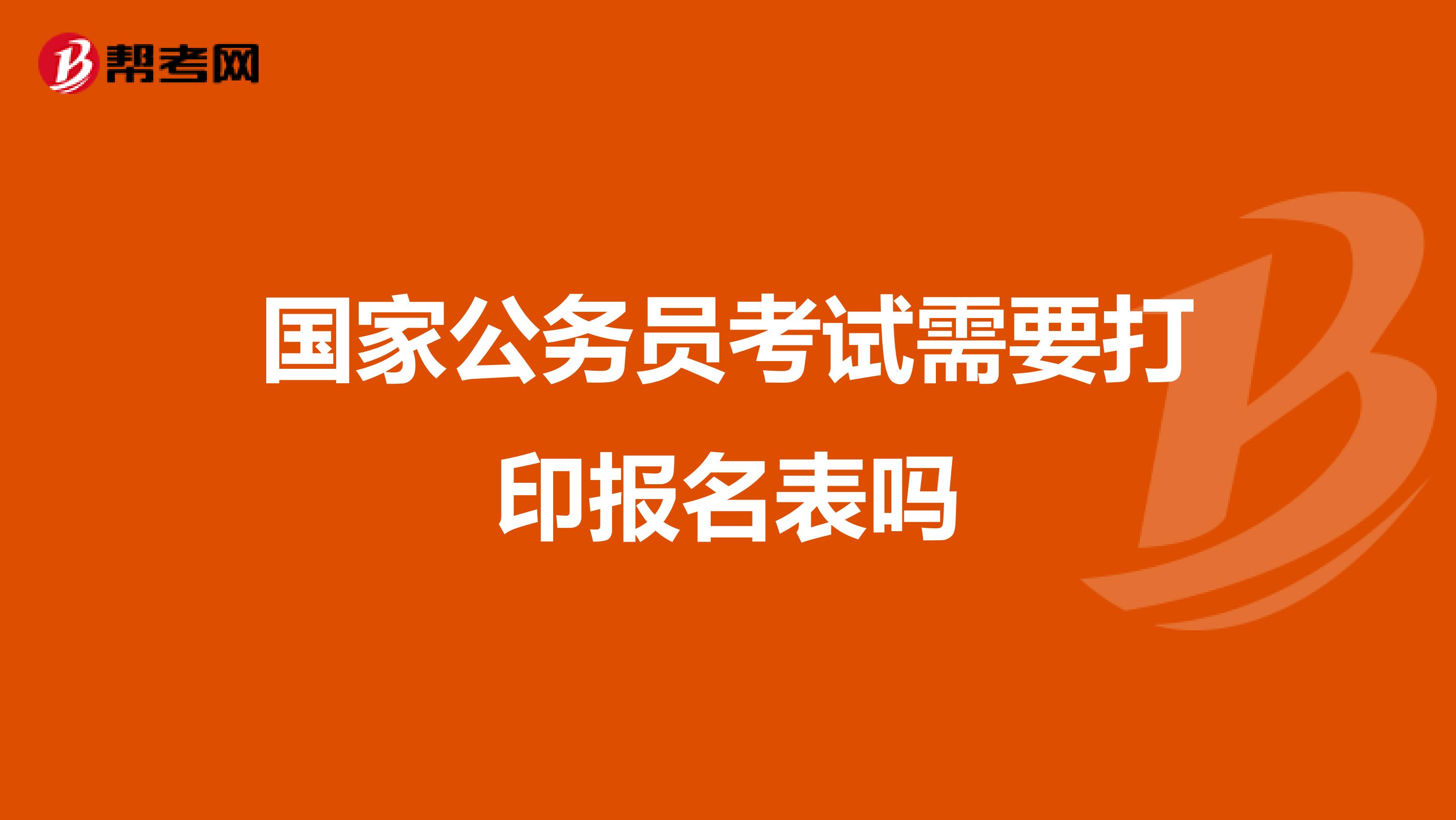 国家公务员考试需要打印报名表吗