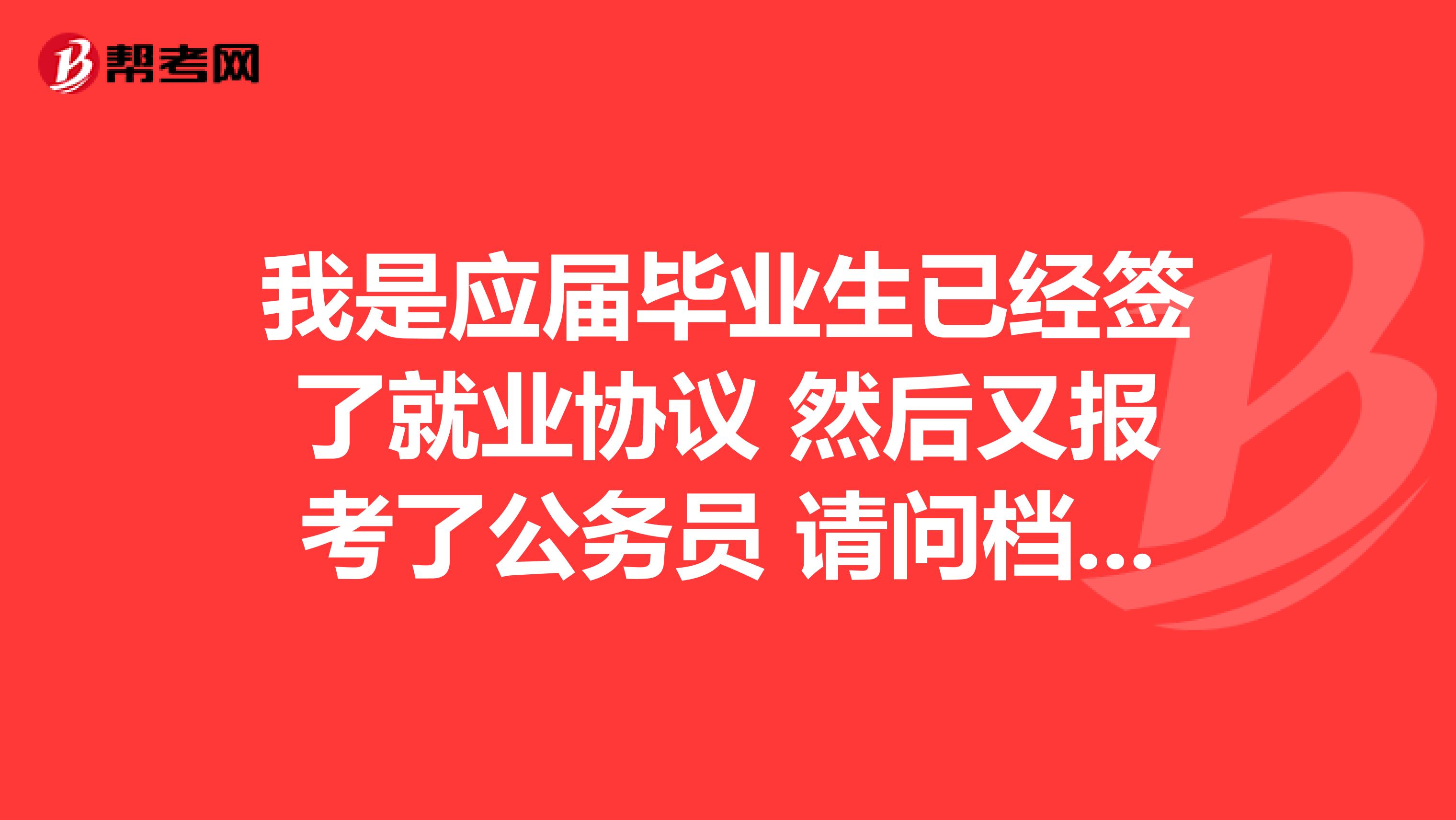 我是应届毕业生已经签了就业协议 然后又报考了公务员 请问档案如何处理