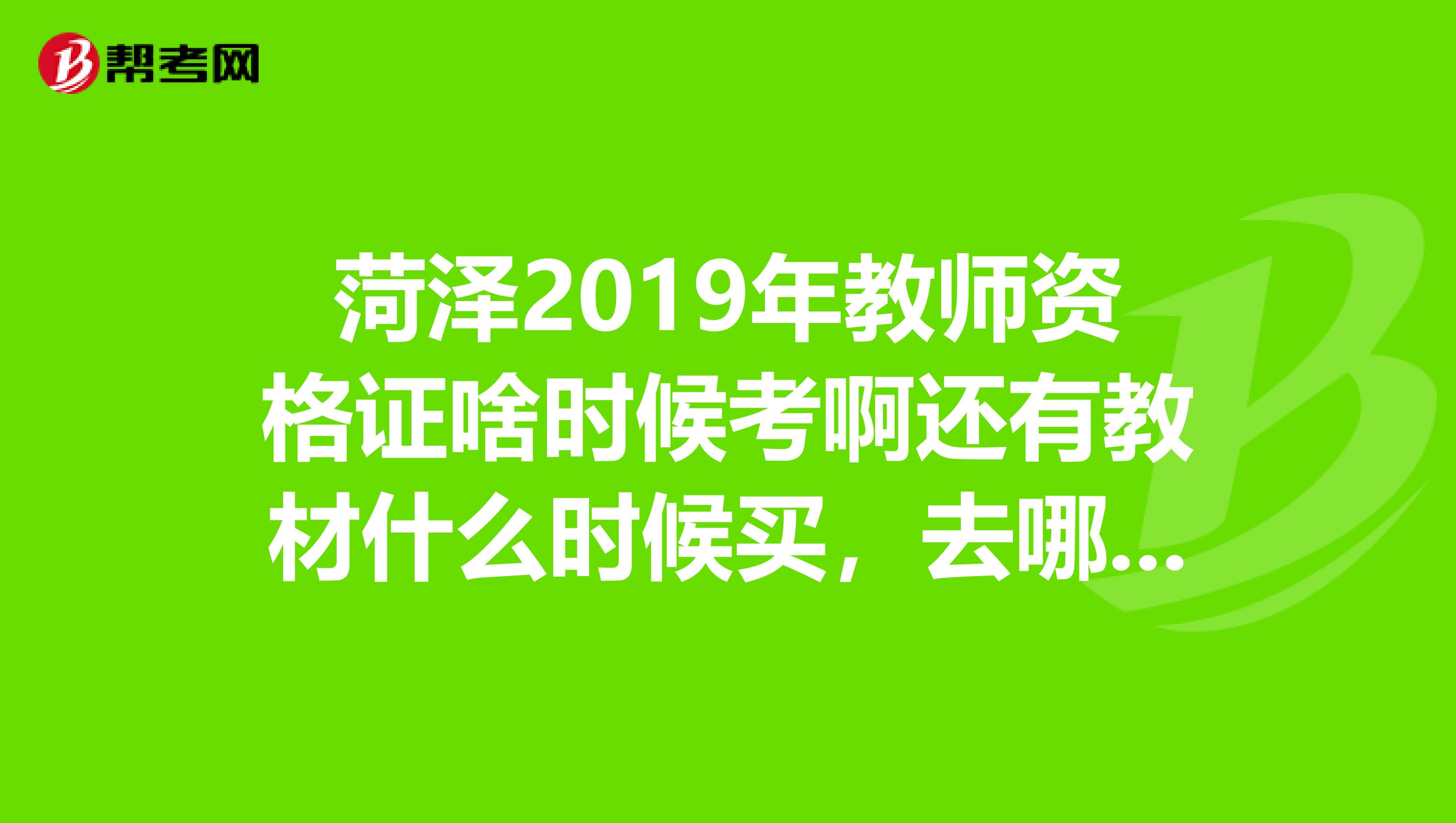 菏泽2019年教师资格证啥时候考啊还有教材什么时候买,去哪里买?希望知道的能帮助下谢谢