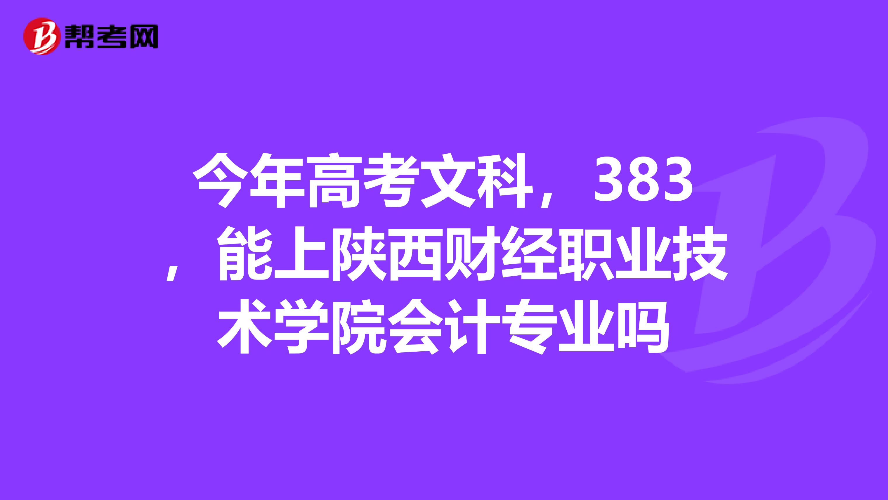 今年高考文科，383，能上陕西财经职业技术学院会计专业吗