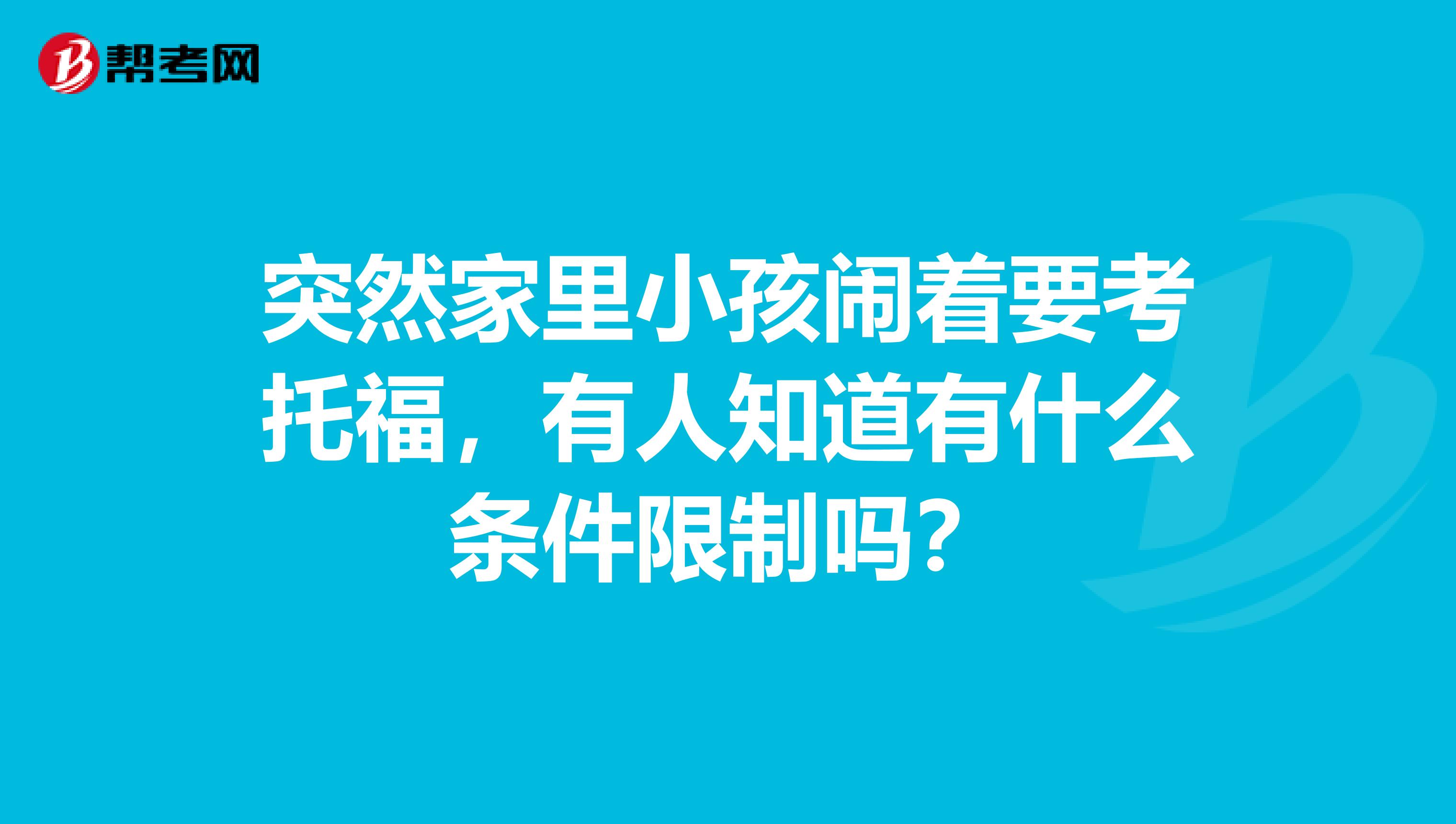 突然家里小孩闹着要考托福,有人知道有什么条件限制吗?