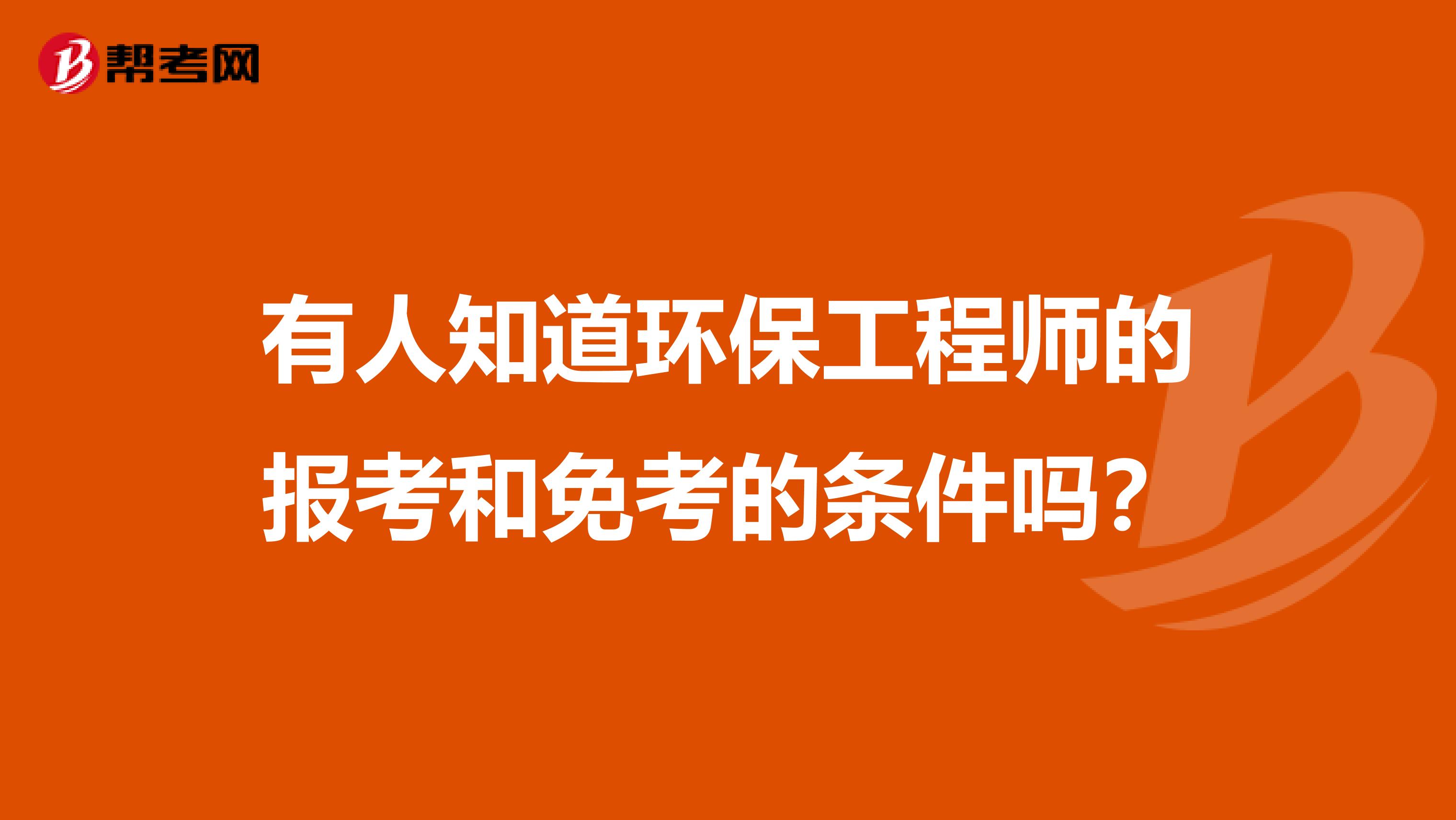 有人知道环保工程师的报考和免考的条件吗?