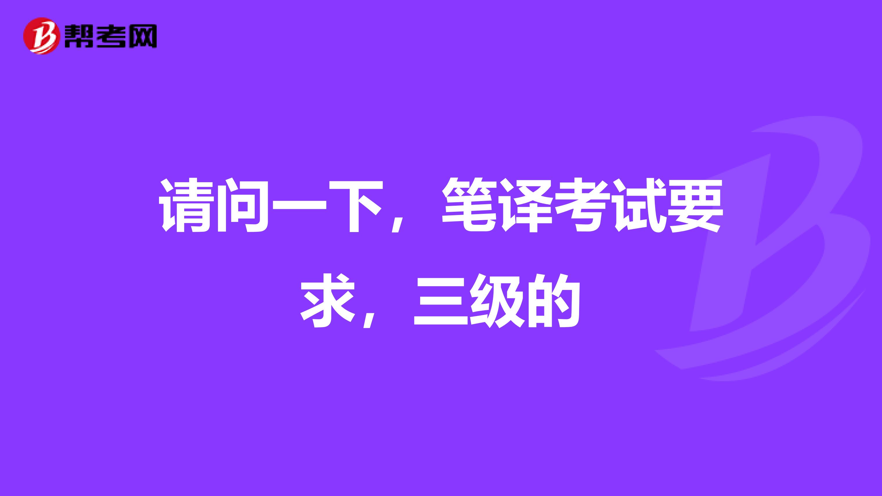 请问一下,笔译考试要求,三级的
