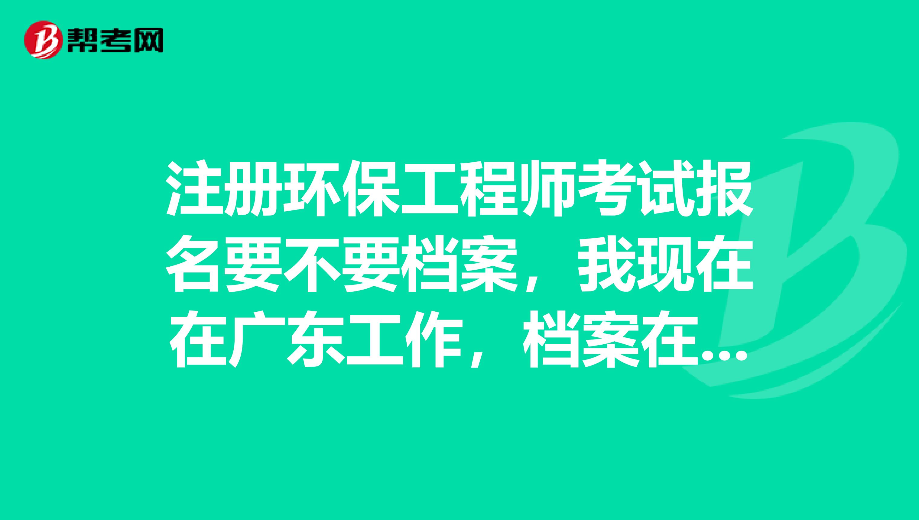 注冊環(huán)保工程師考試報名要不要檔案，我現(xiàn)在在廣東工作，檔案在河南老家