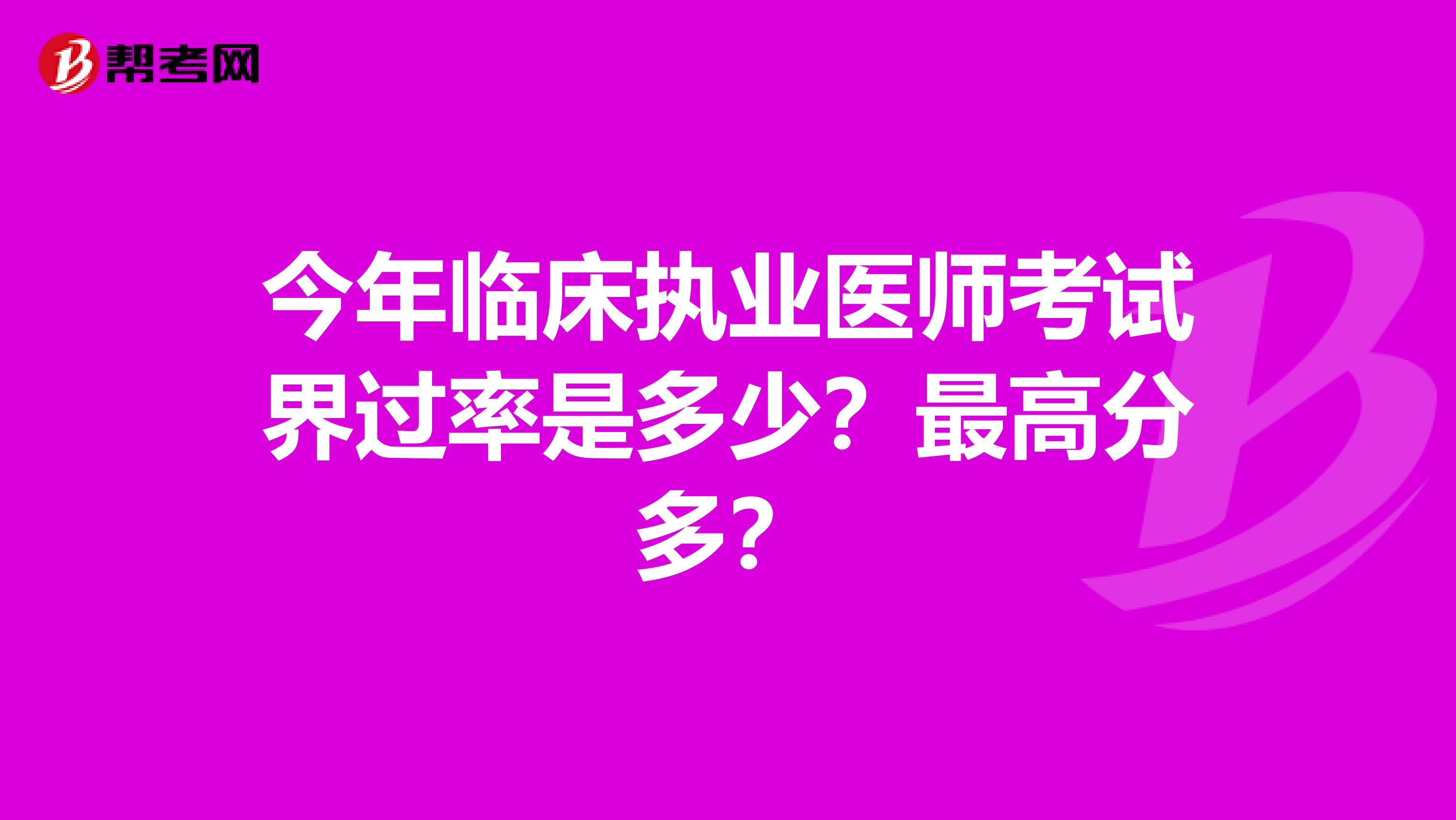 今年临床执业医师考试界过率是多少?最高分多?