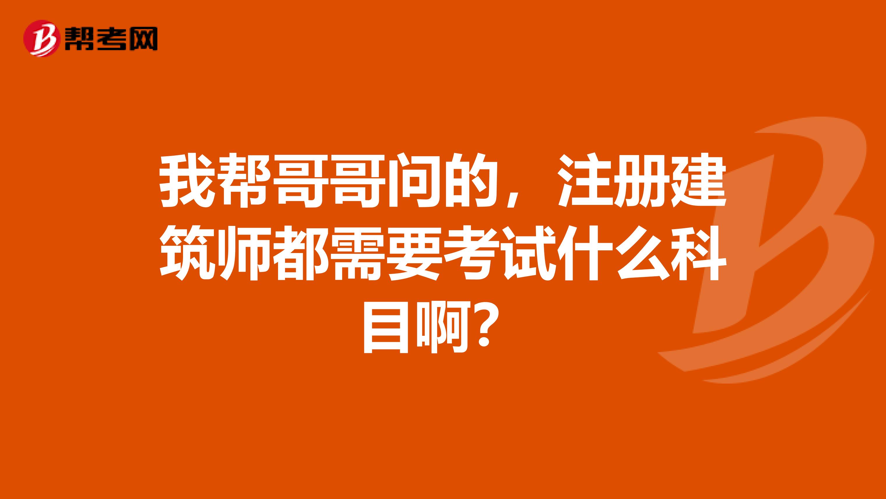 我幫哥哥問的，注冊建筑師都需要考試什么科目啊？