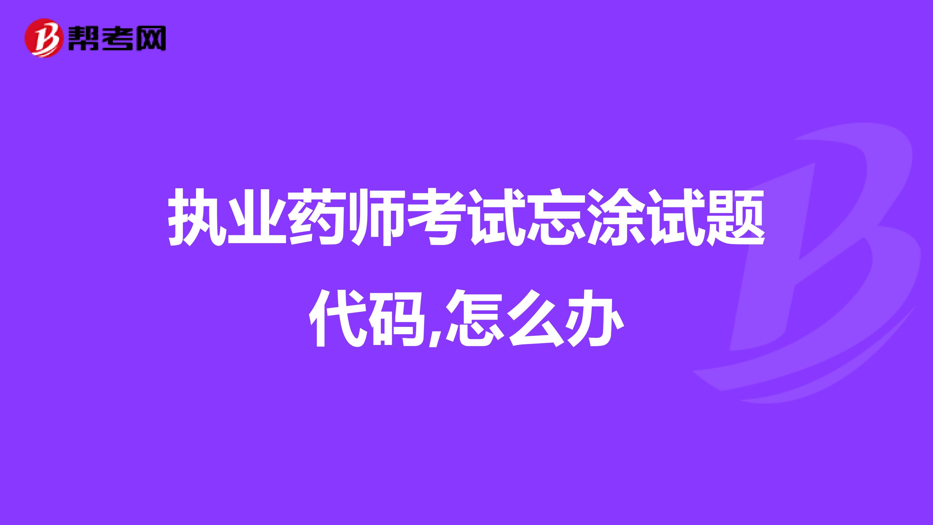 執業藥師考試忘涂試題代碼,怎么辦