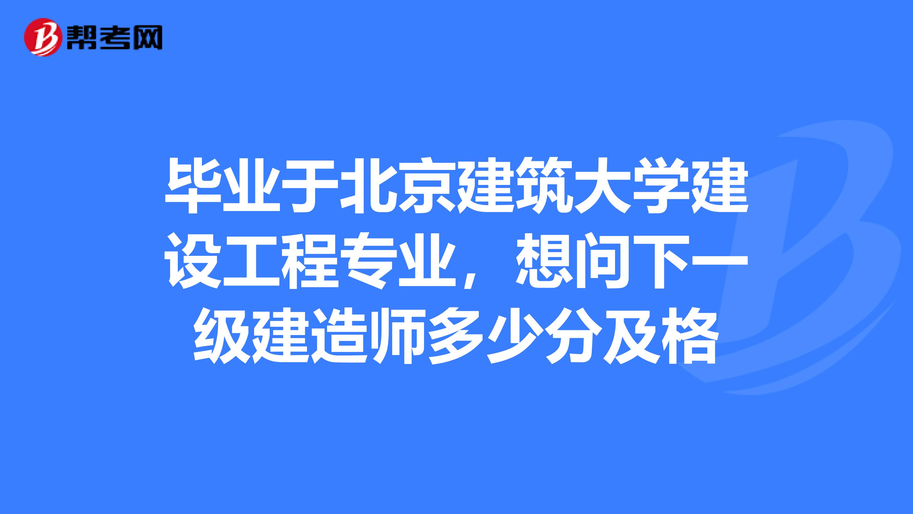 毕业于北京建筑大学建设工程专业，想问下一级建造师多少分及格