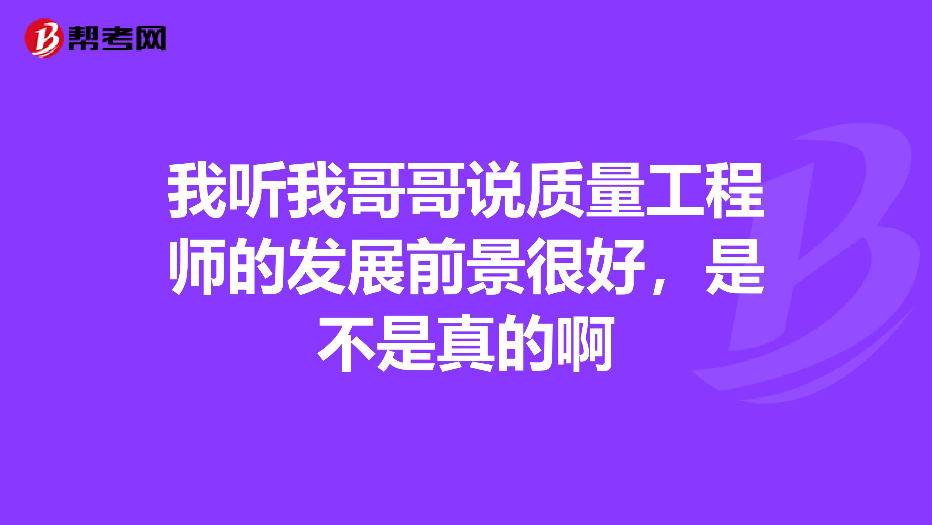 我听我哥哥说质量工程师的发展前景很好,是不是真的啊