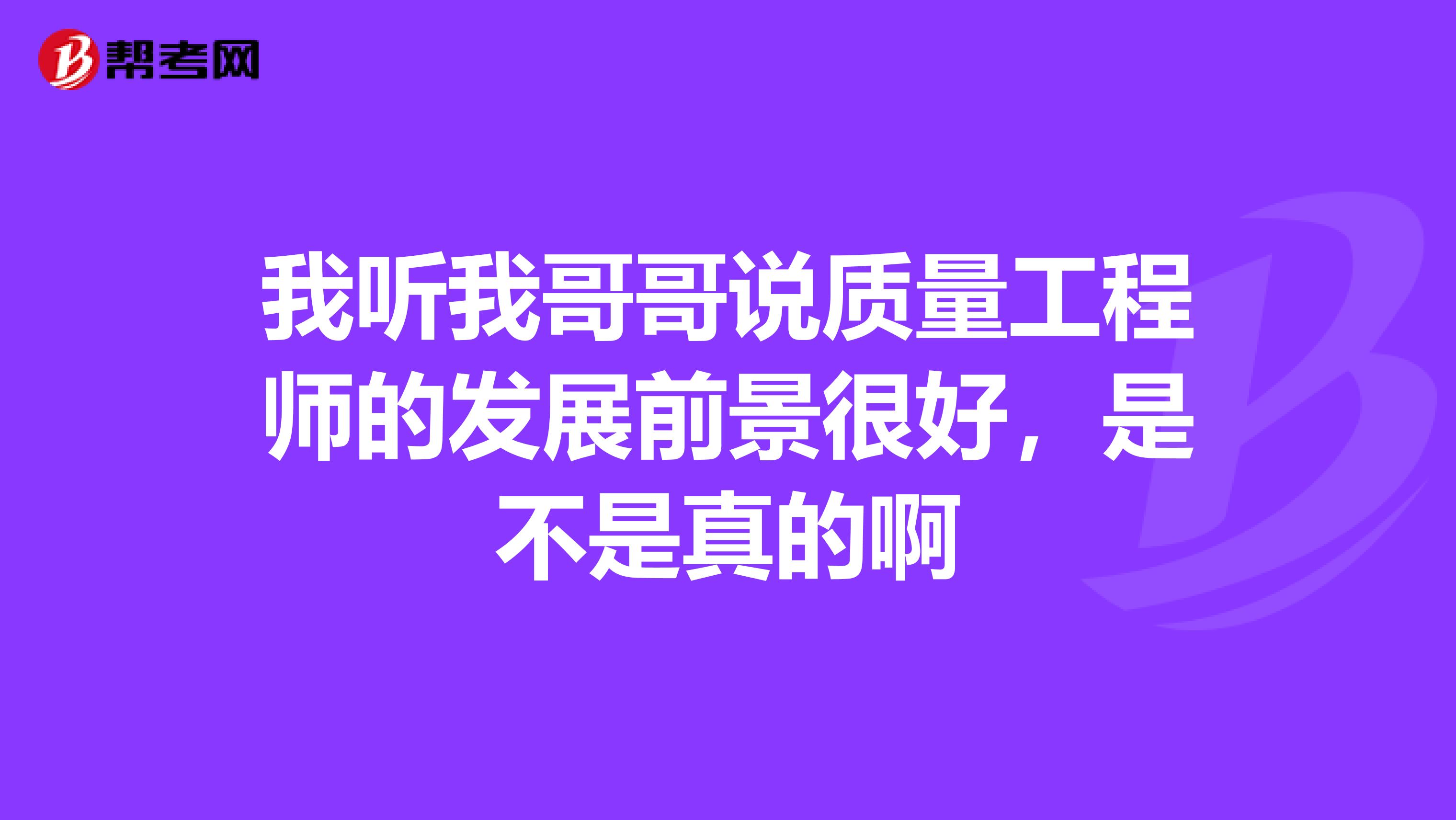 我听我哥哥说质量工程师的发展前景很好，是不是真的啊