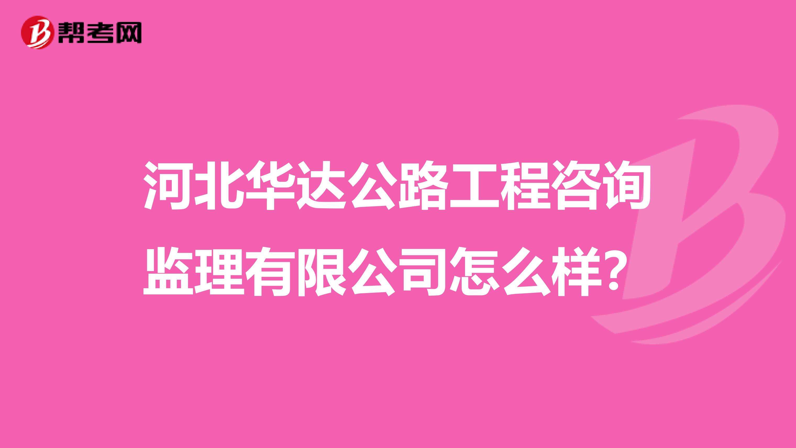 河北华达公路工程咨询监理有限公司怎么样?