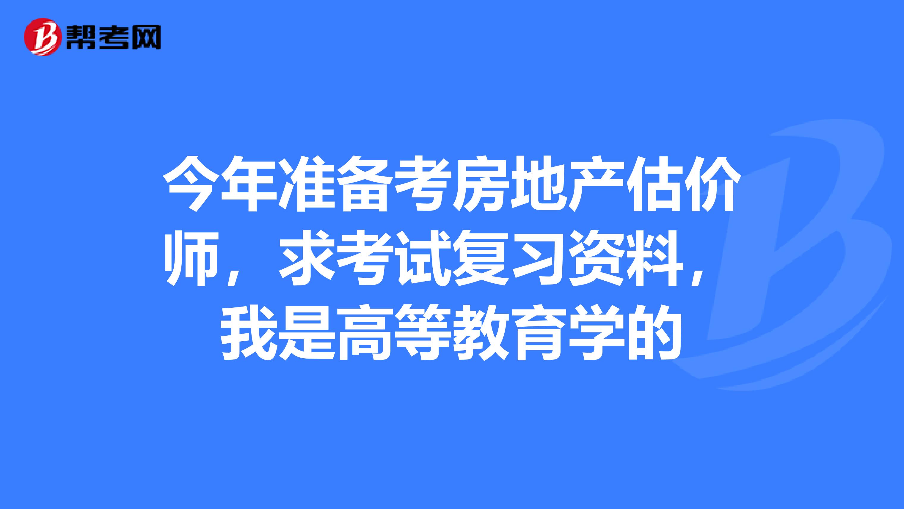 今年准备考房地产估价师,求考试复习资料,我是高等教育学的