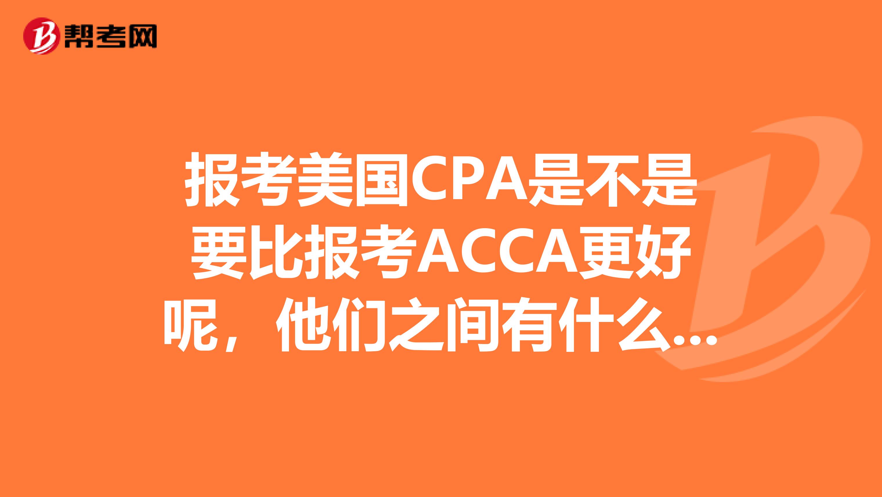 报考美国CPA是不是要比报考ACCA更好呢，他们之间有什么区别呢？