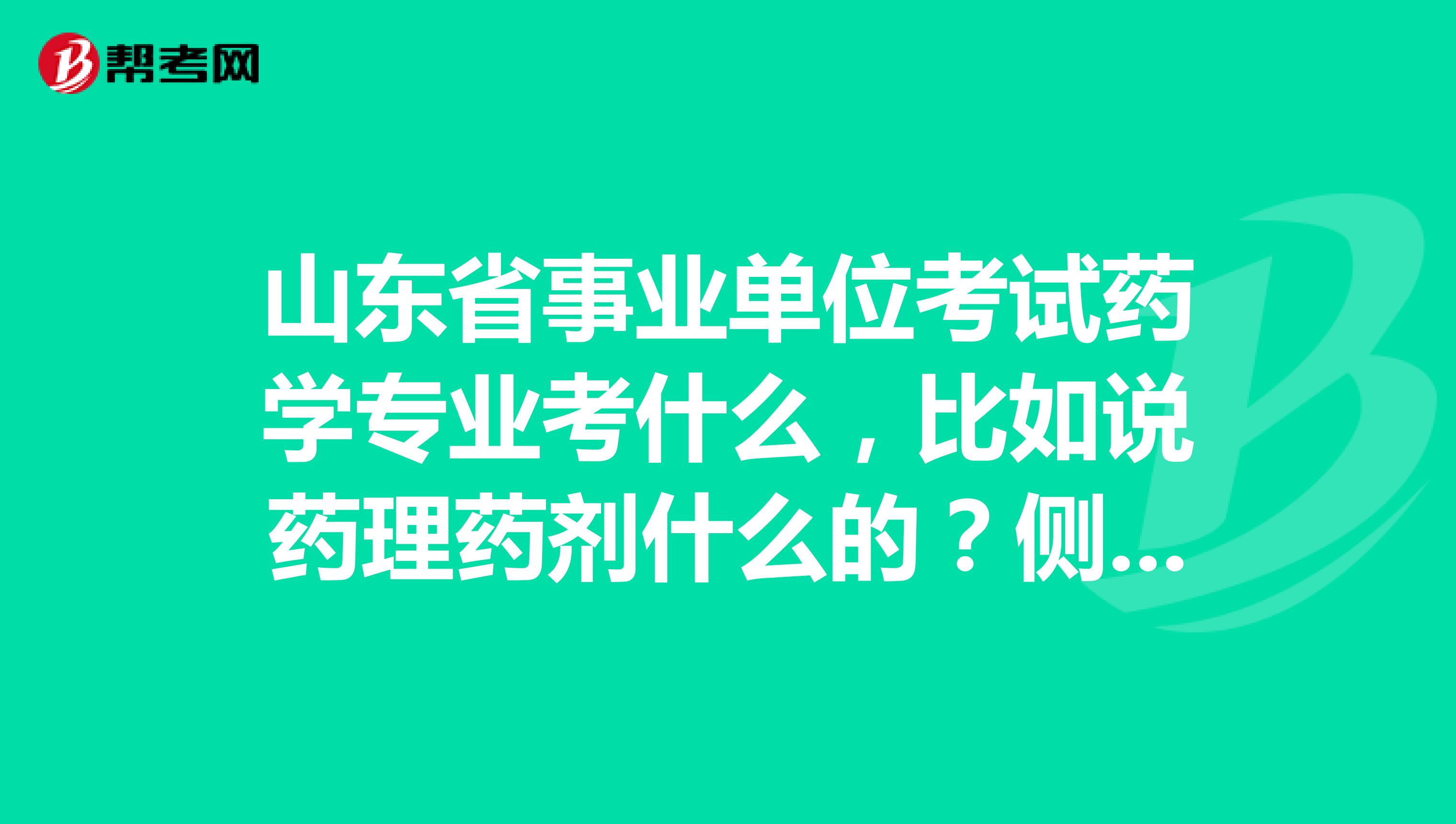 山东省事业单位考试药学专业考什么，比如说药理药剂什么的？侧重哪方面？