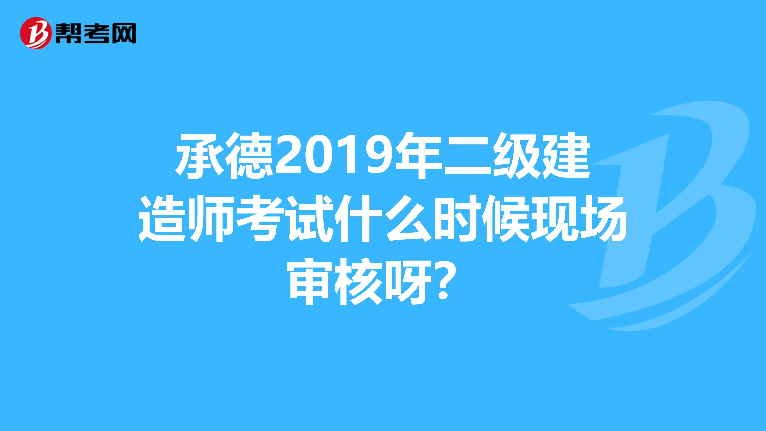 承德2019年二级建造师考试什么时候现场审核呀？