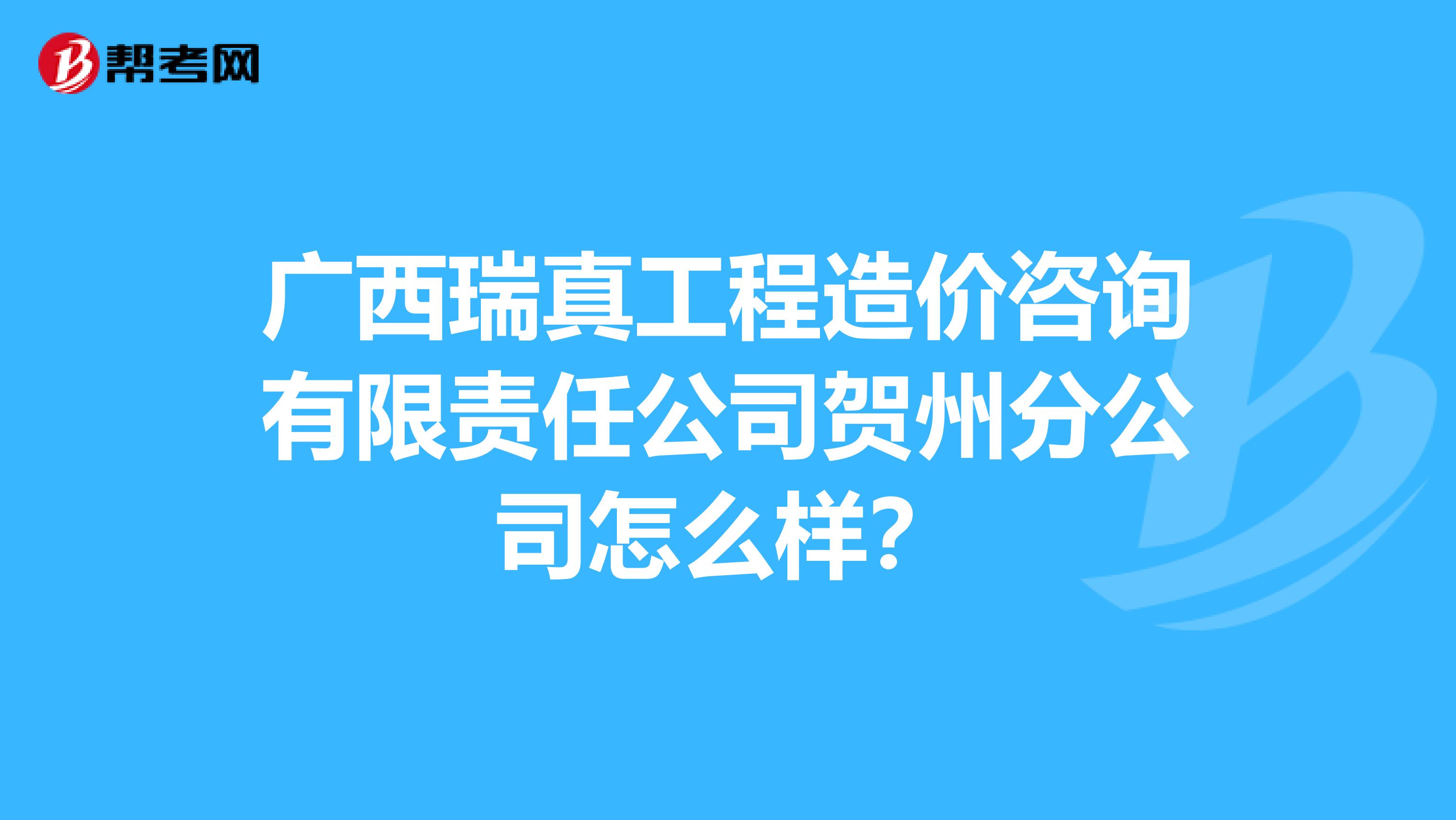广西瑞真工程造价咨询有限责任公司贺州分公司怎么样？