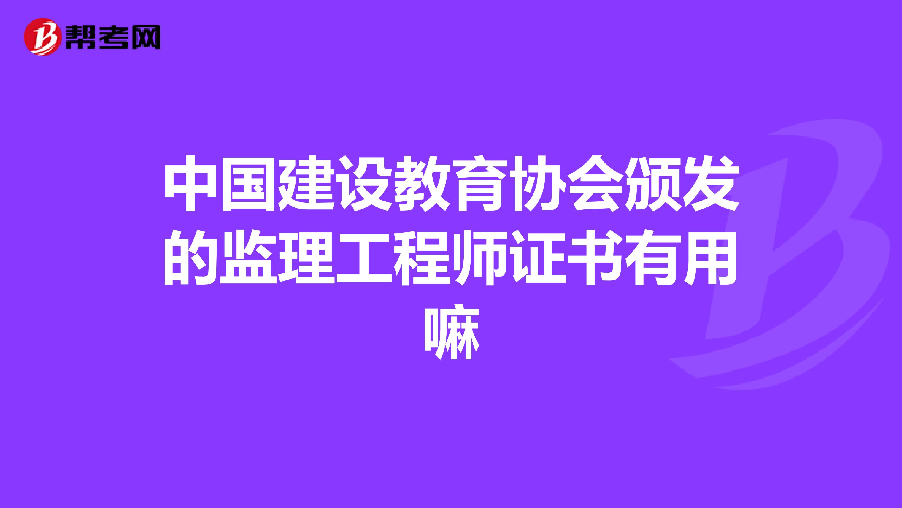 中国建设教育协会颁发的监理工程师证书有用嘛