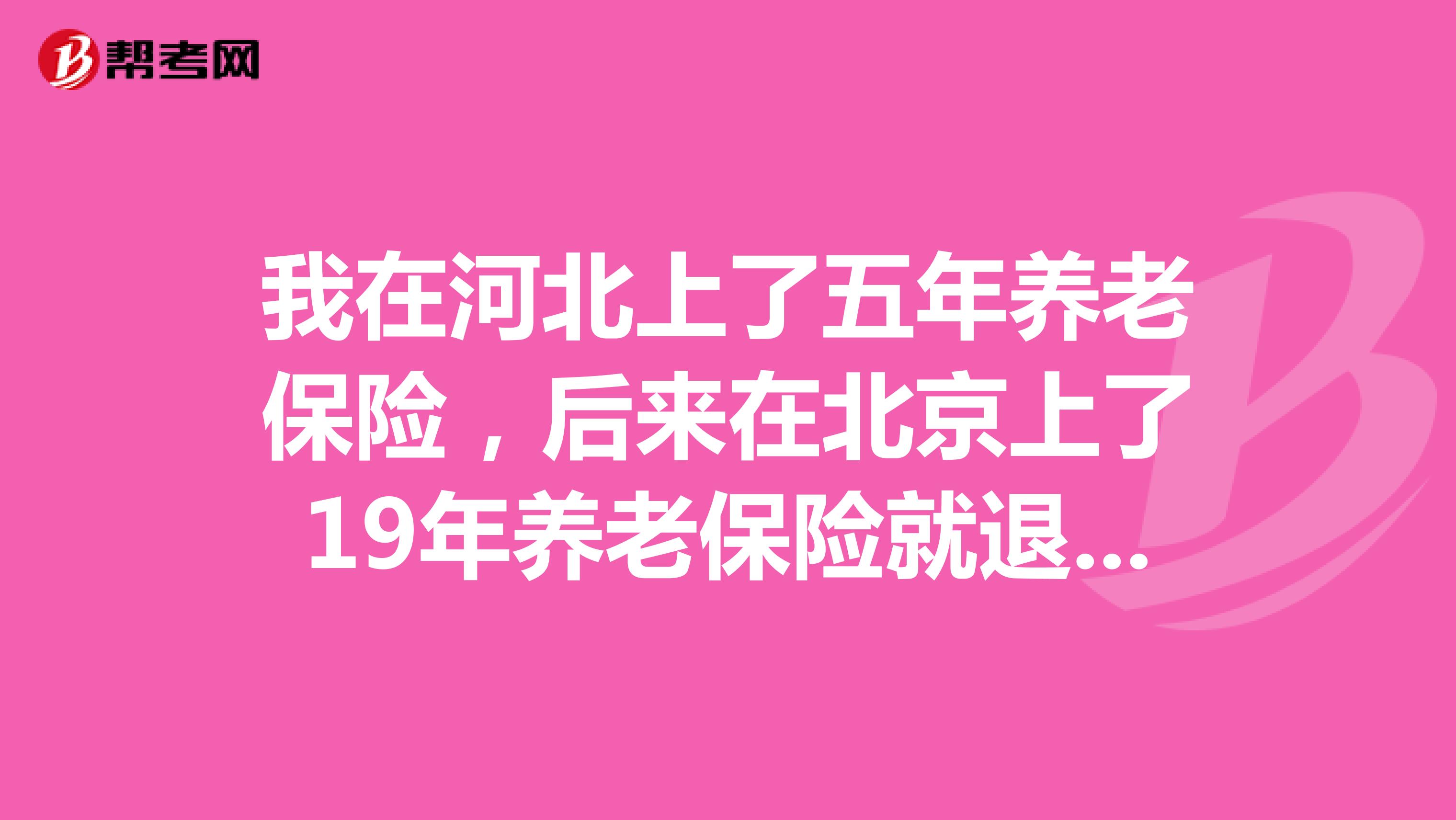 我在河北上了五年养老保险,后来在北京上了19年养老保险就退休了,能在北京领养老保险吗