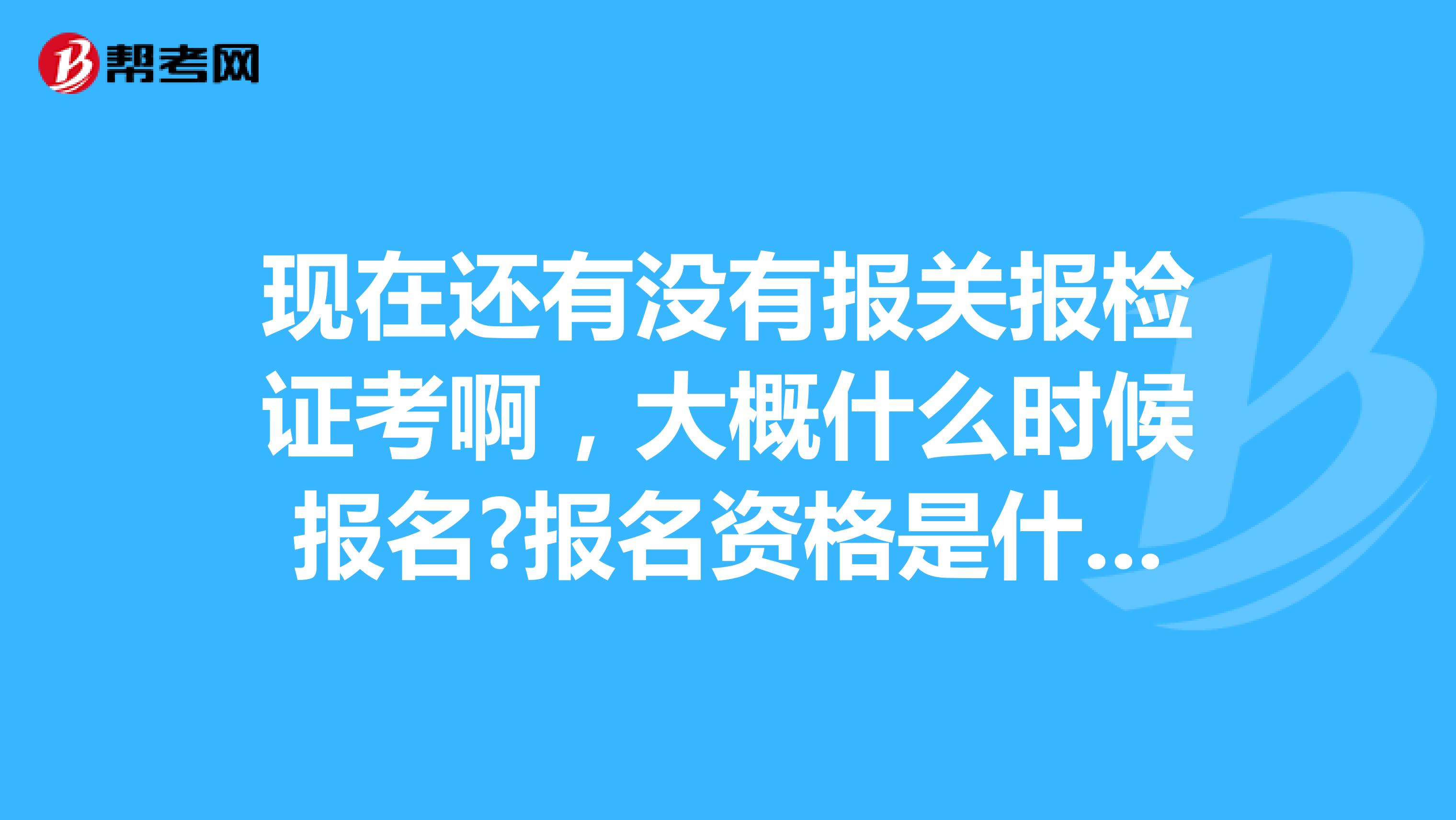 现在还有没有报关报检证考啊,大概什么时候报名?报名资格是什么?考试内容是什么?谢谢了 南京的