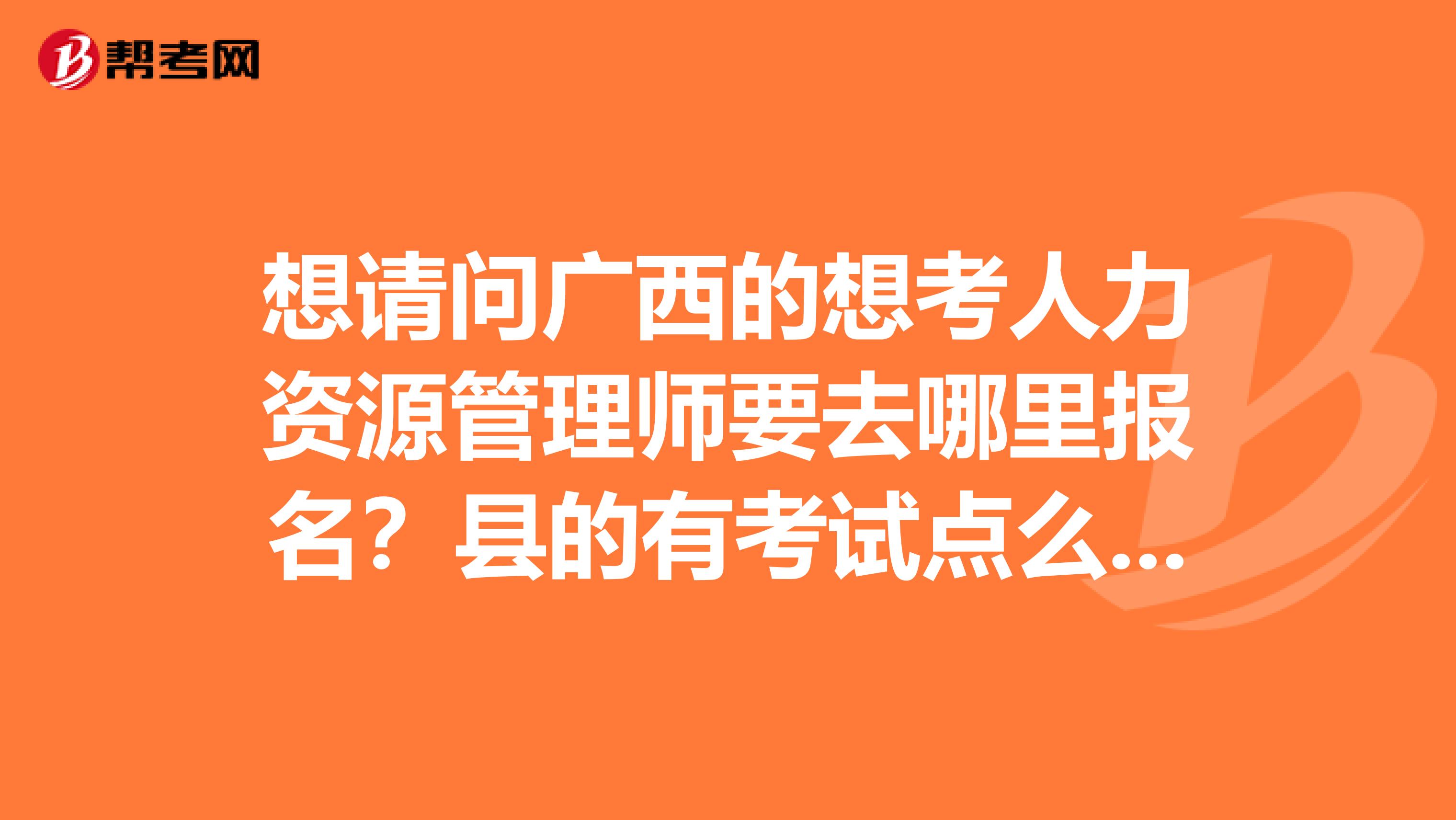 想请问广西的想考人力资源管理师要去哪里报名?县的有考试点么?考试点一般在哪里?地市还是直辖市?