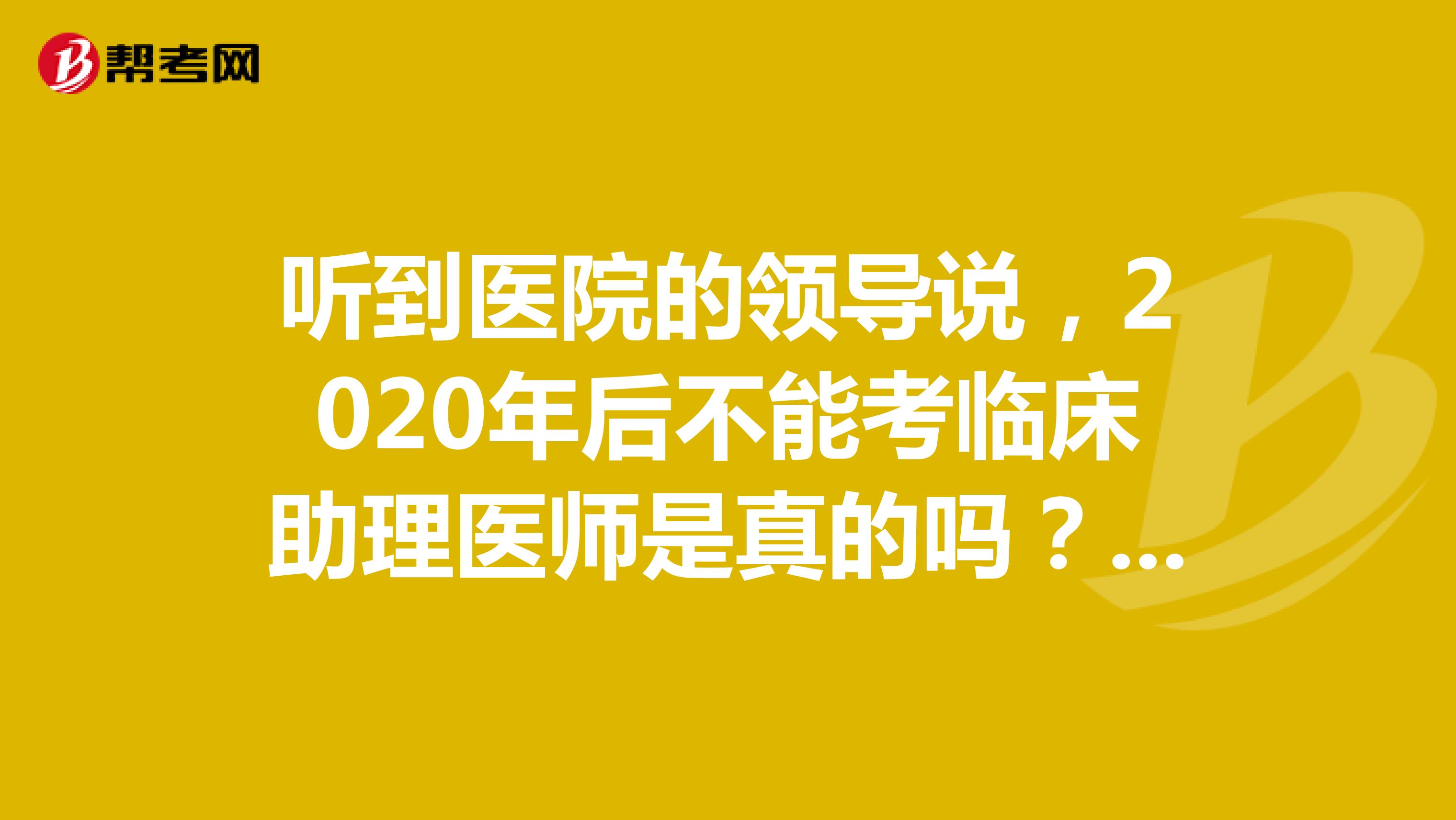 听到医院的领导说,2020年后不能考临床助理医师是真的吗?我才开始学。