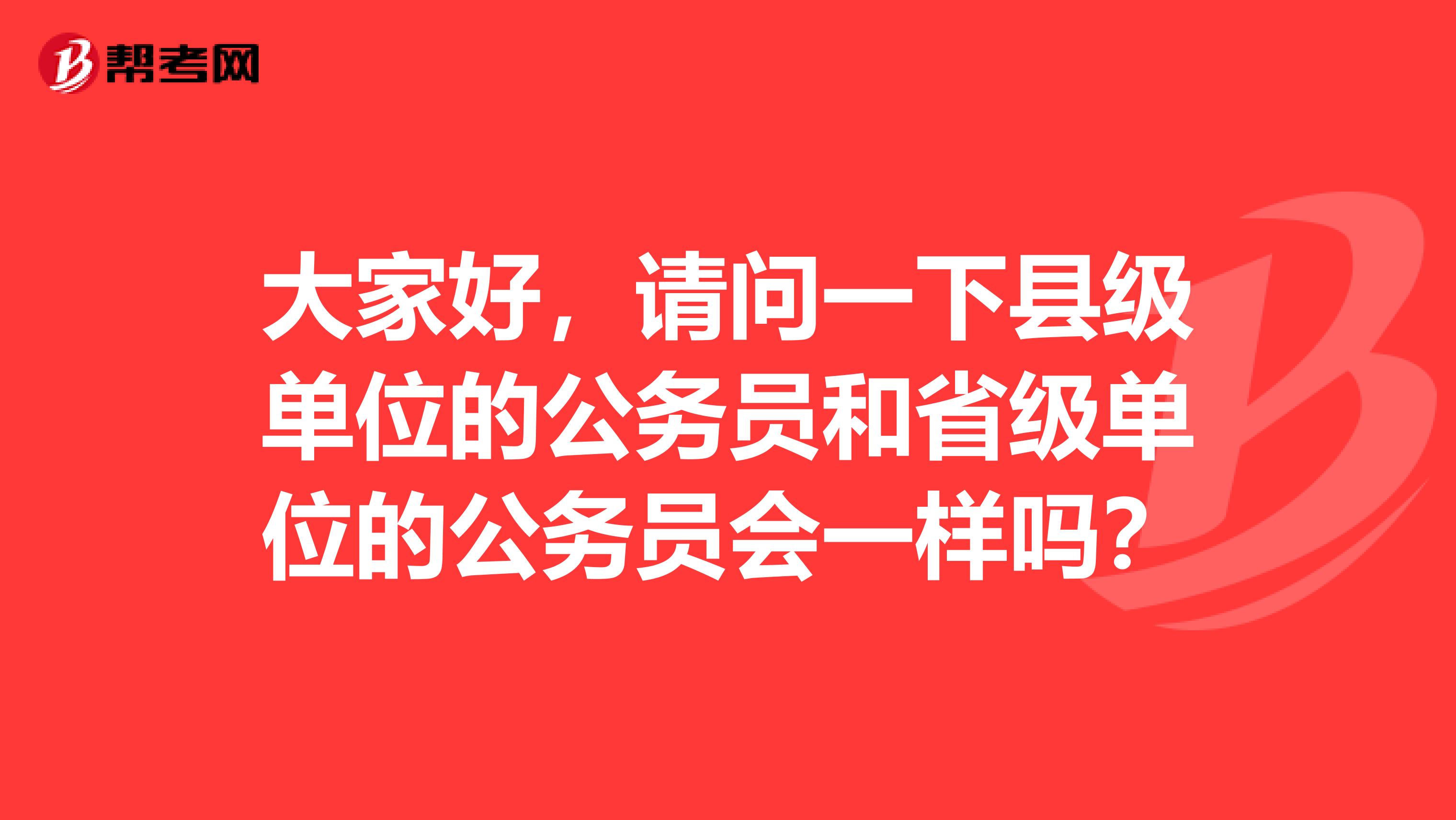 大家好，请问一下县级单位的公务员和省级单位的公务员会一样吗？