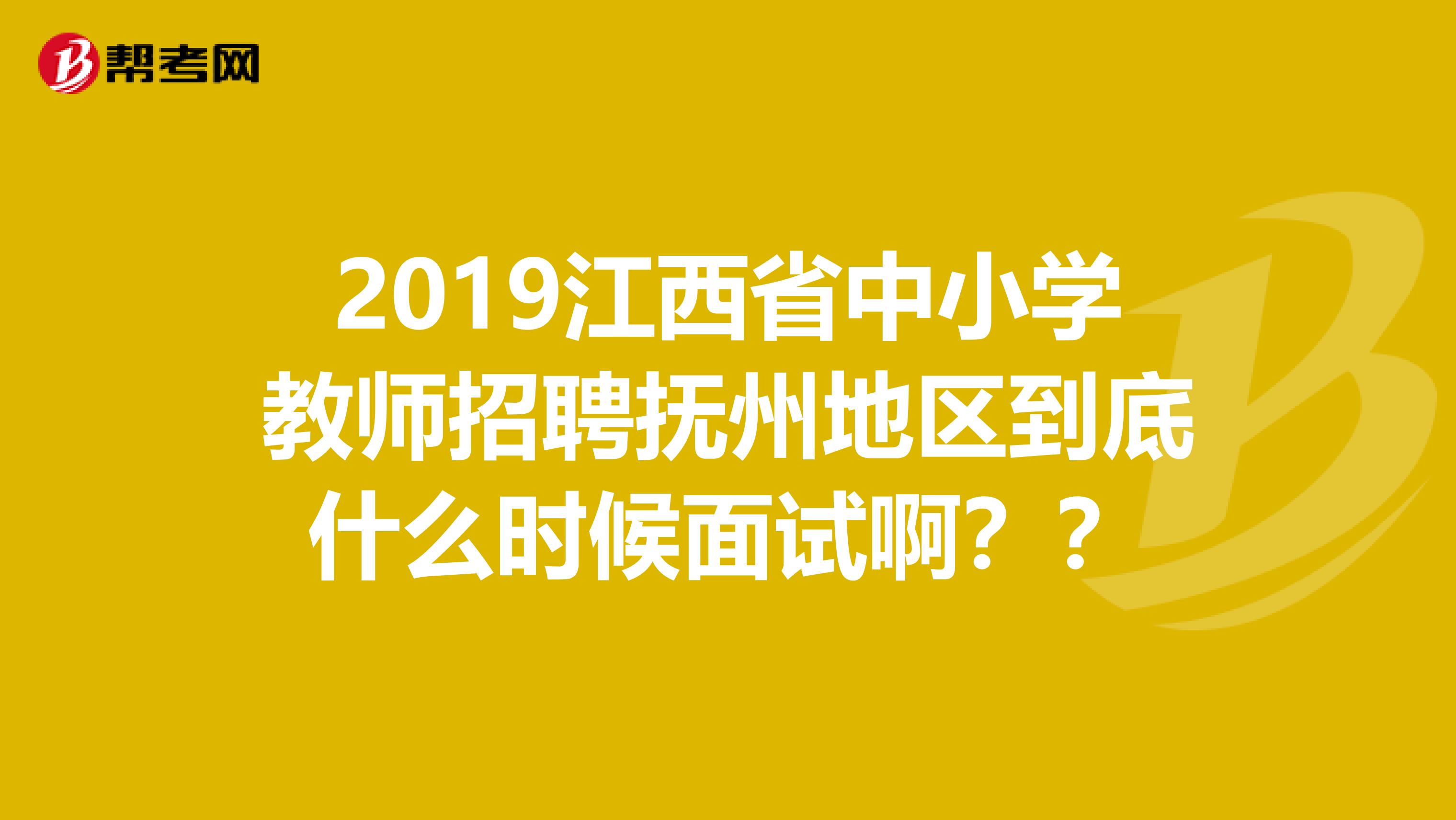 2019江西省中小学教师招聘抚州地区到底什么时候面试啊??