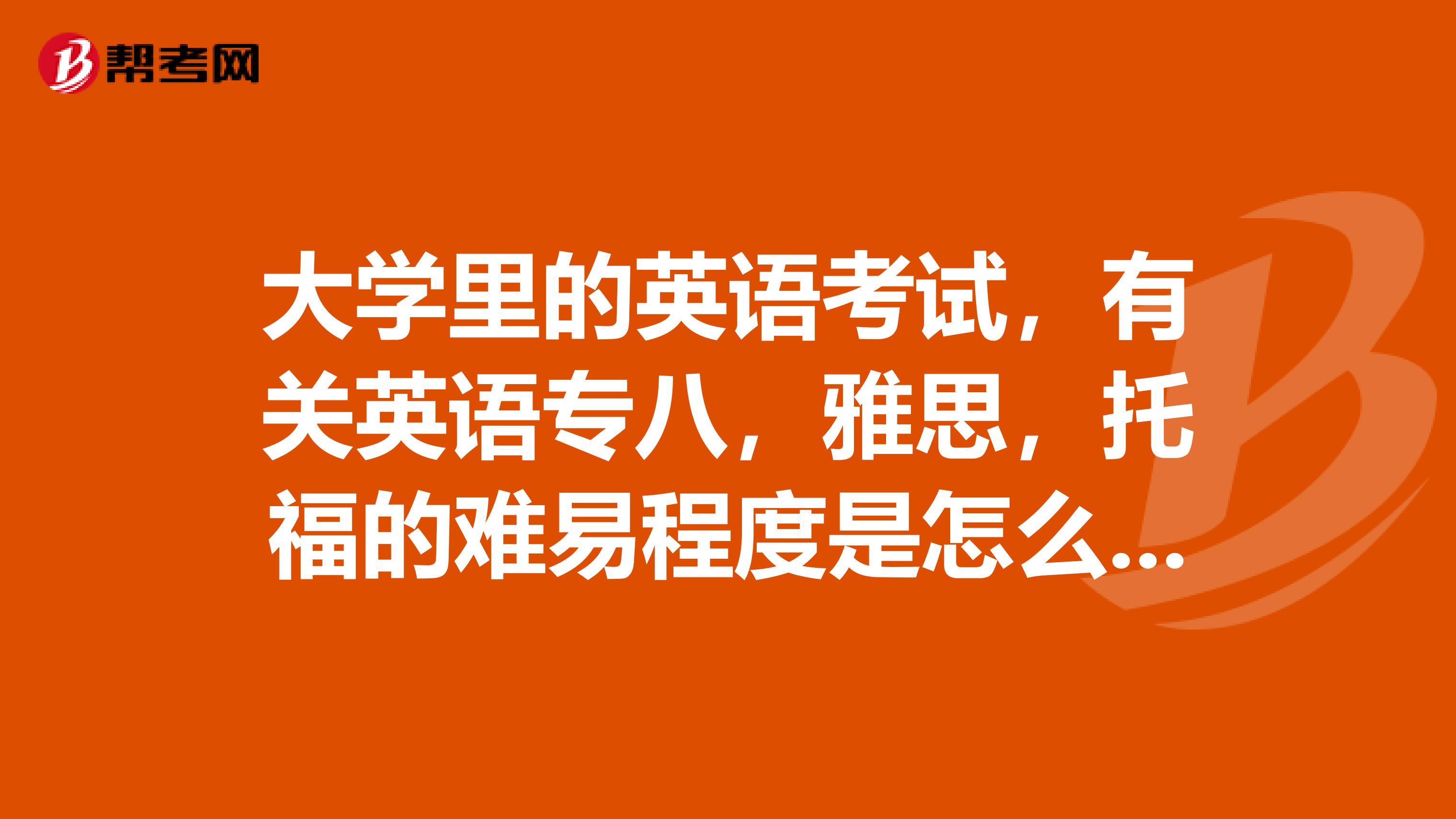 大学里的英语考试，有关英语专八，雅思，托福的难易程度是怎么样排的啊？