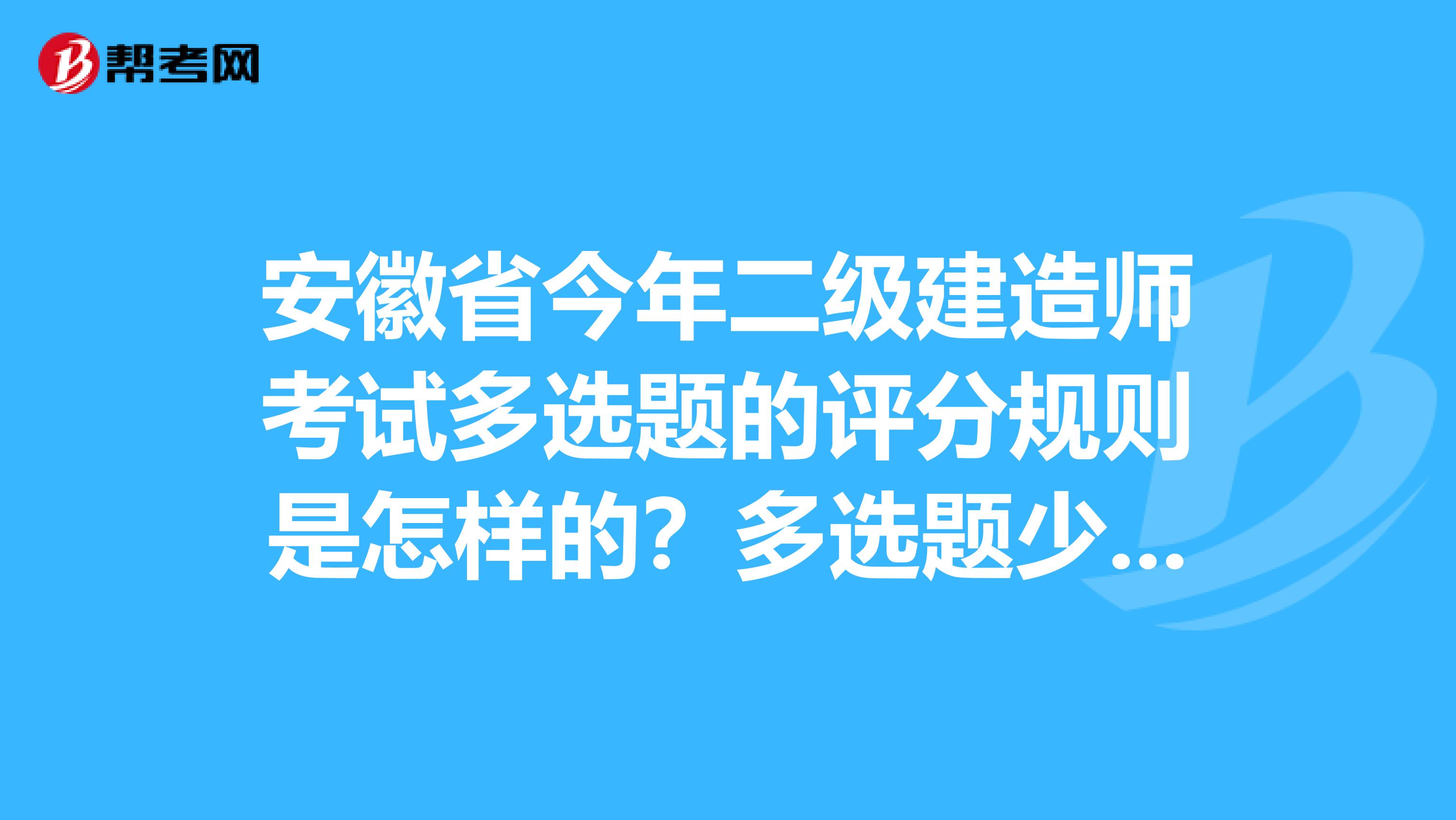 安徽省今年二级建造师考试多选题的评分规则是怎样的?多选题少选不得分吗?注意是今年安徽省的。