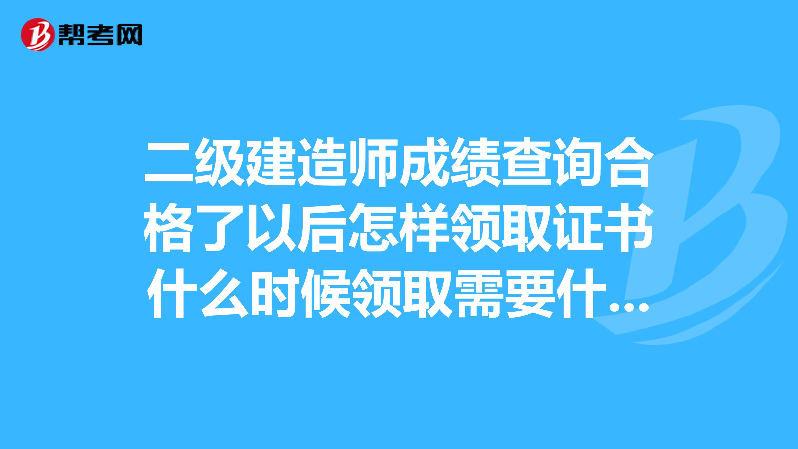 二级建造师成绩查询合格了以后怎样领取证书什么时候领取需要什么手续我是河北唐山的望各位给个回复谢