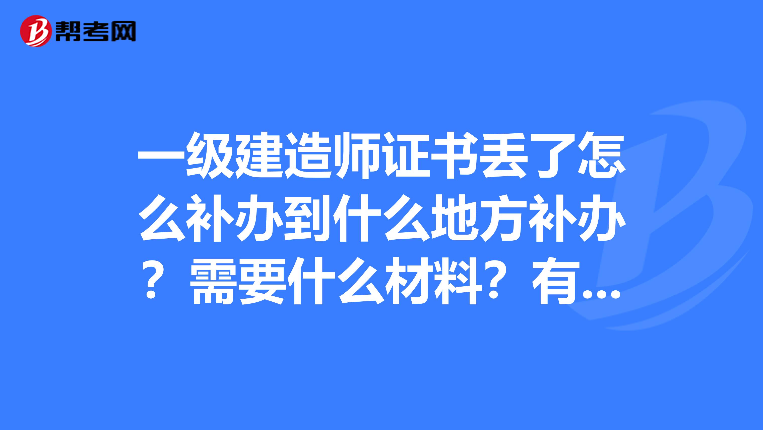 一级建造师证书丢了怎么补办到什么地方补办？需要什么材料？有没有补办地方的联系方式。