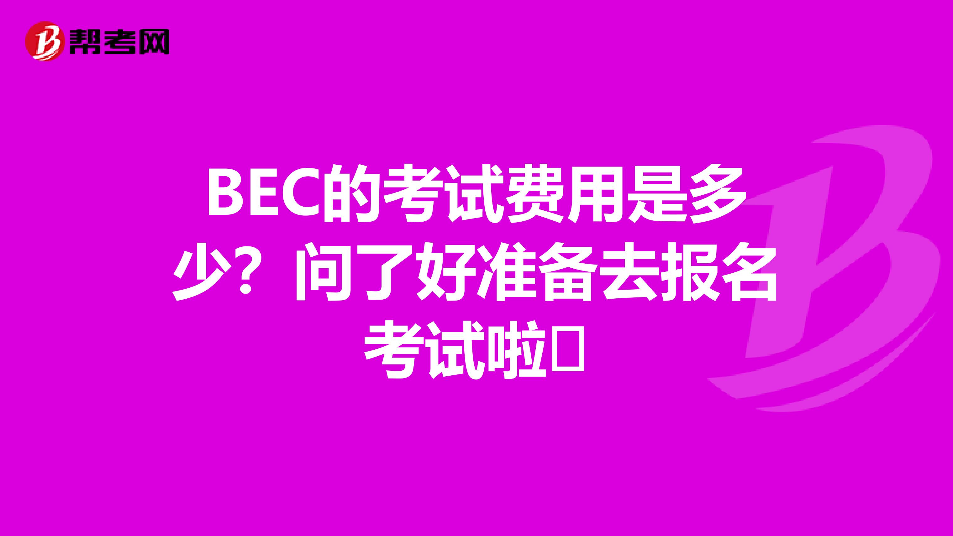 BEC的考试费用是多少?问了好准备去报名考试啦