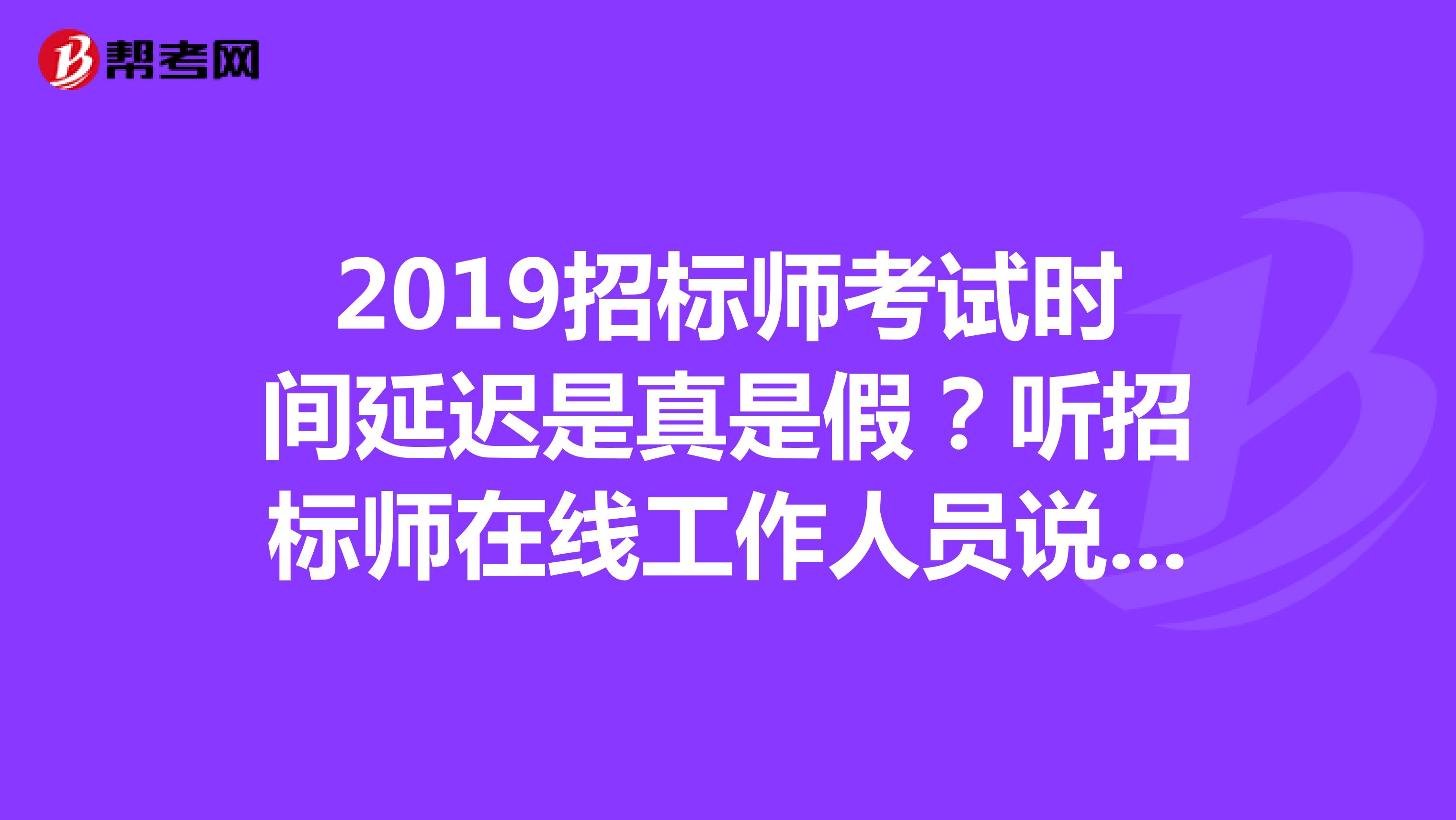 2019招标师考试时间延迟是真是假？听招标师在线工作人员说延迟到9月份之后吗？