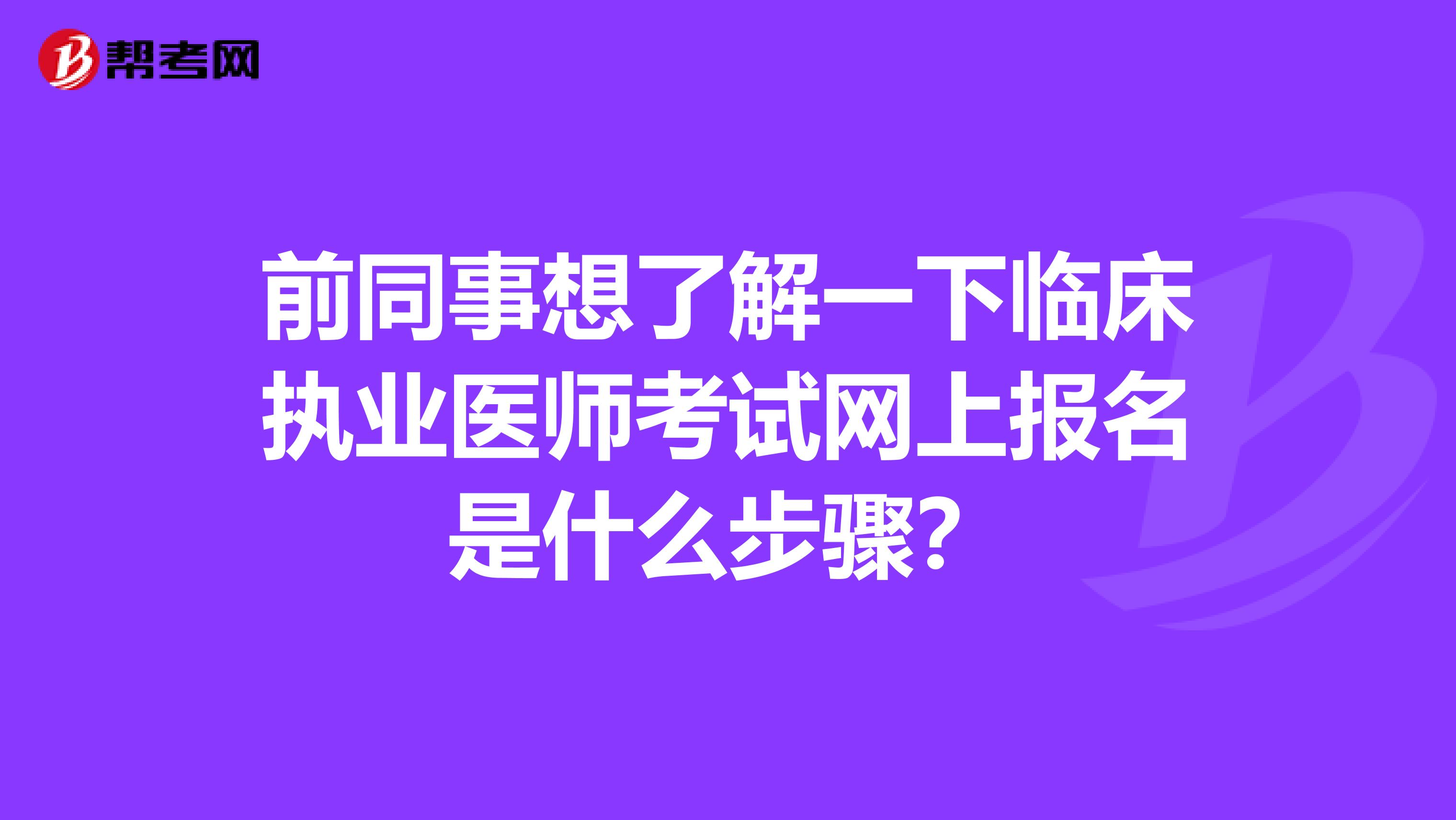 前同事想了解一下临床执业医师考试网上报名是什么步骤？