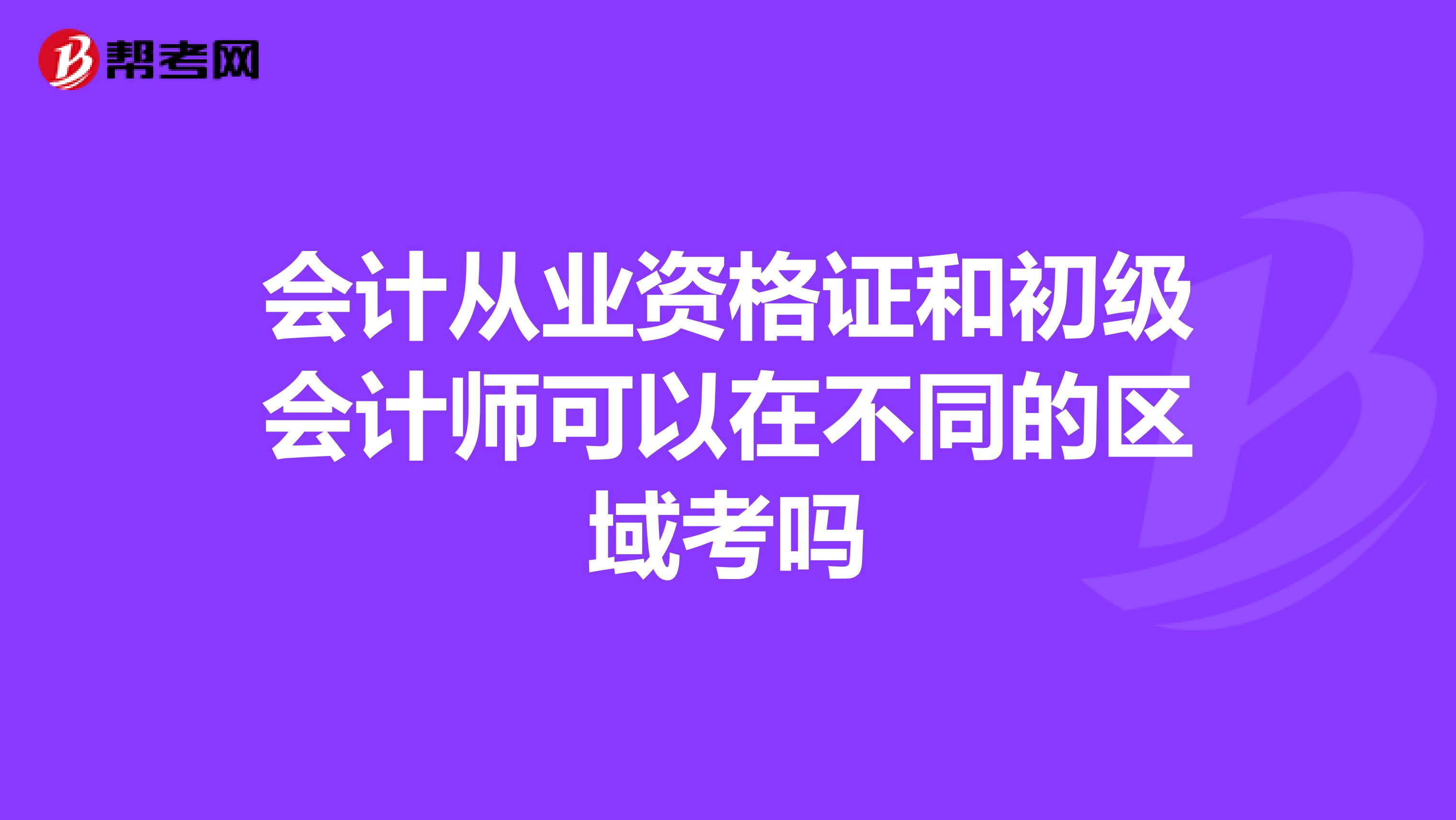 會計從業資格證和初級會計師可以在不同的區域考嗎
