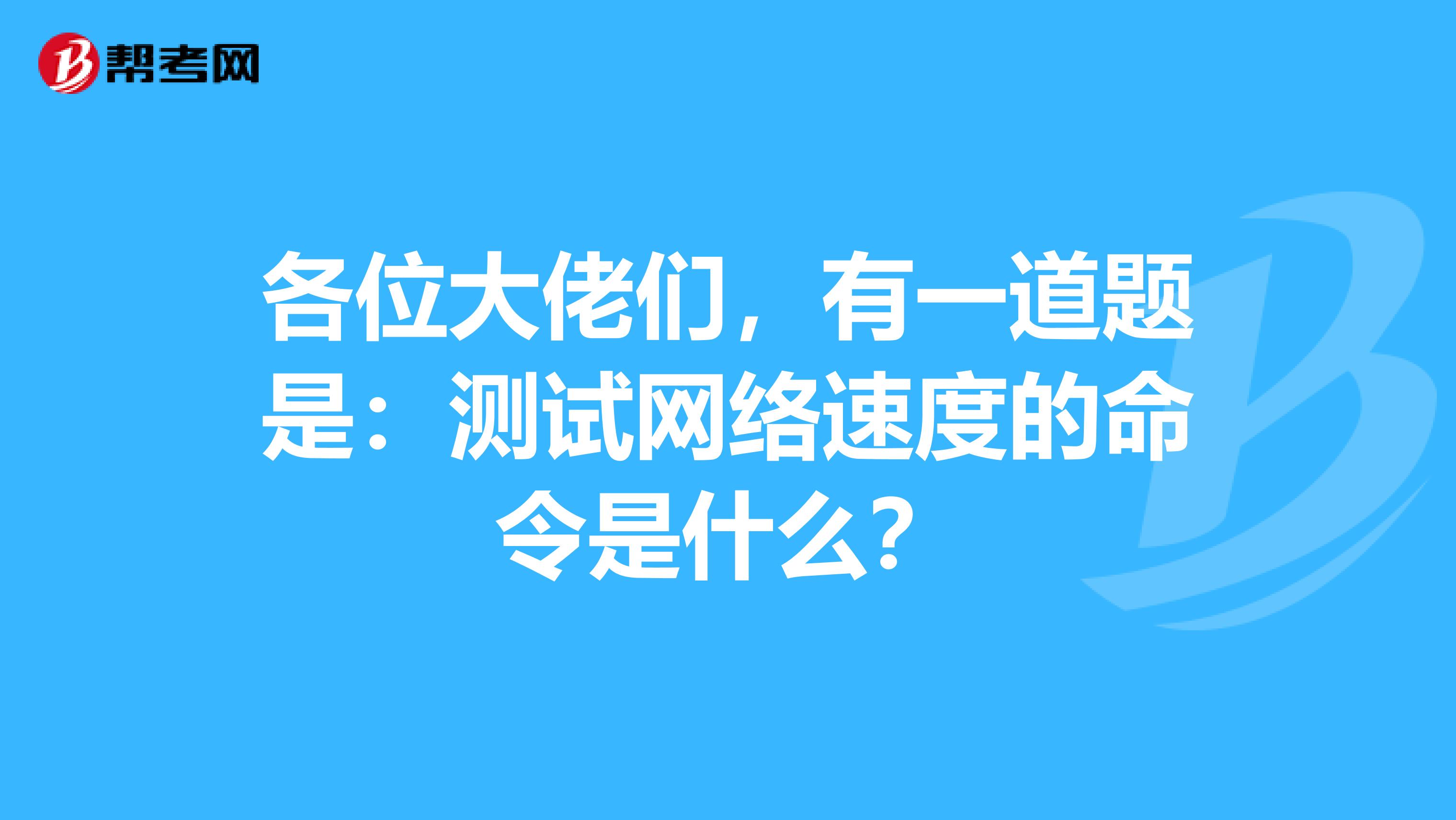 各位大佬们,有一道题是:测试网络速度的命令是什么?