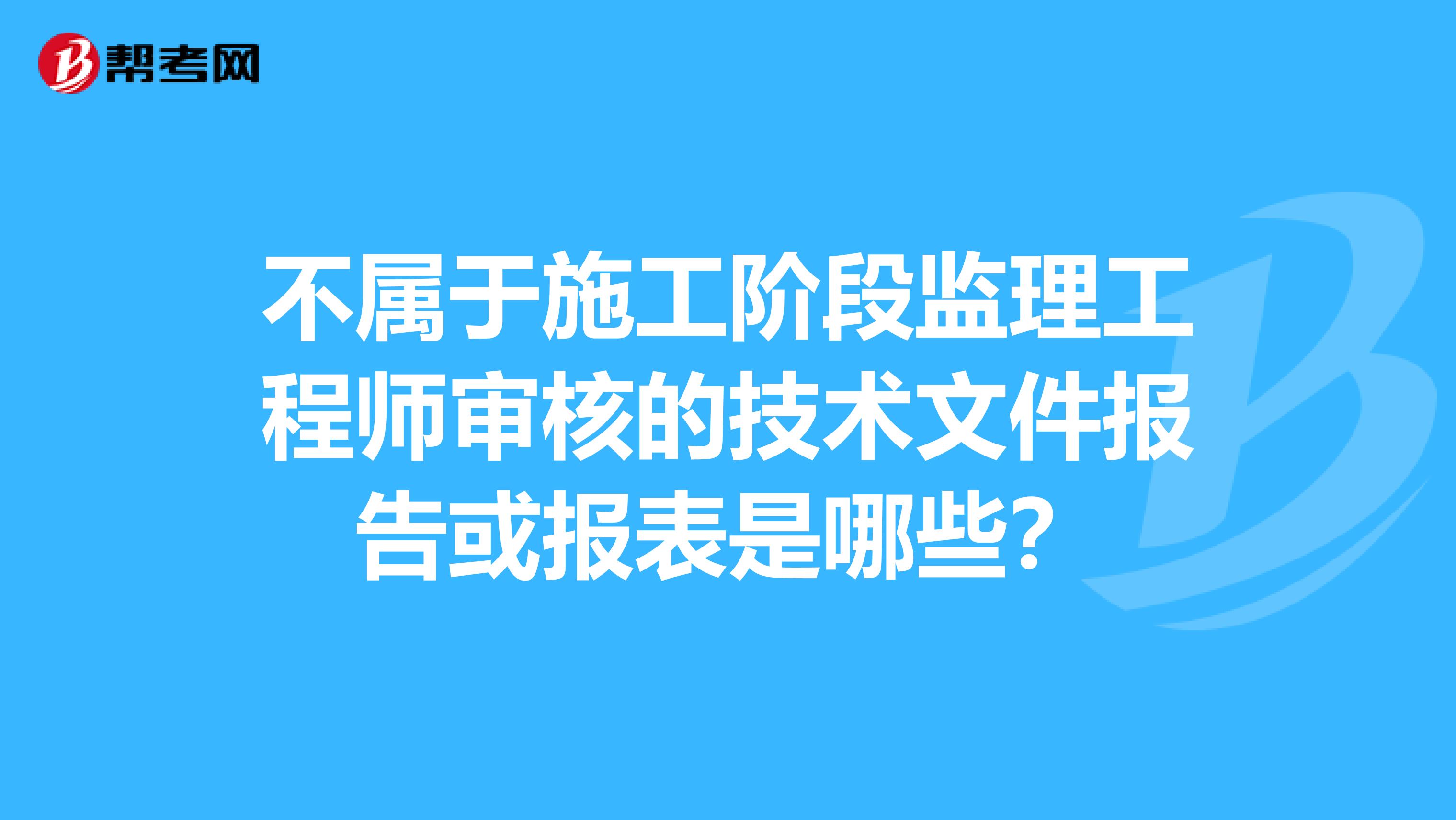 不属于施工阶段监理工程师审核的技术文件报告或报表是哪些?